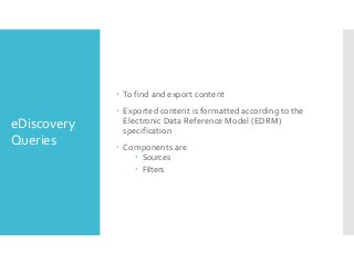  To find and export content

eDiscovery
Queries

 Exported content is formatted according to the
Electronic Data Reference Model (EDRM)
specification
 Components are
 Sources
 Filters

 
