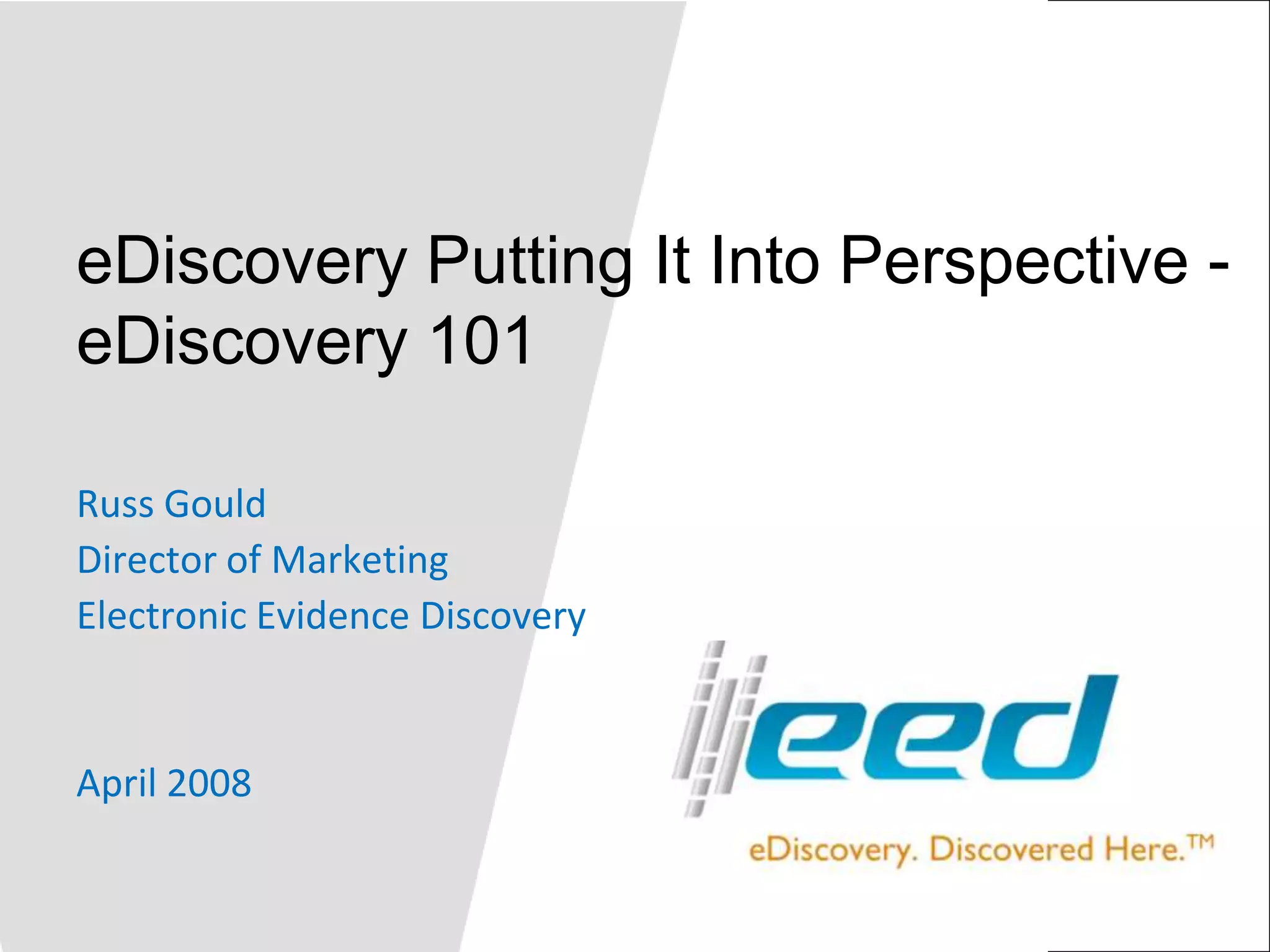 eDiscovery Putting It Into Perspective - eDiscovery 101Russ GouldDirector of MarketingElectronic Evidence DiscoveryApril 2008