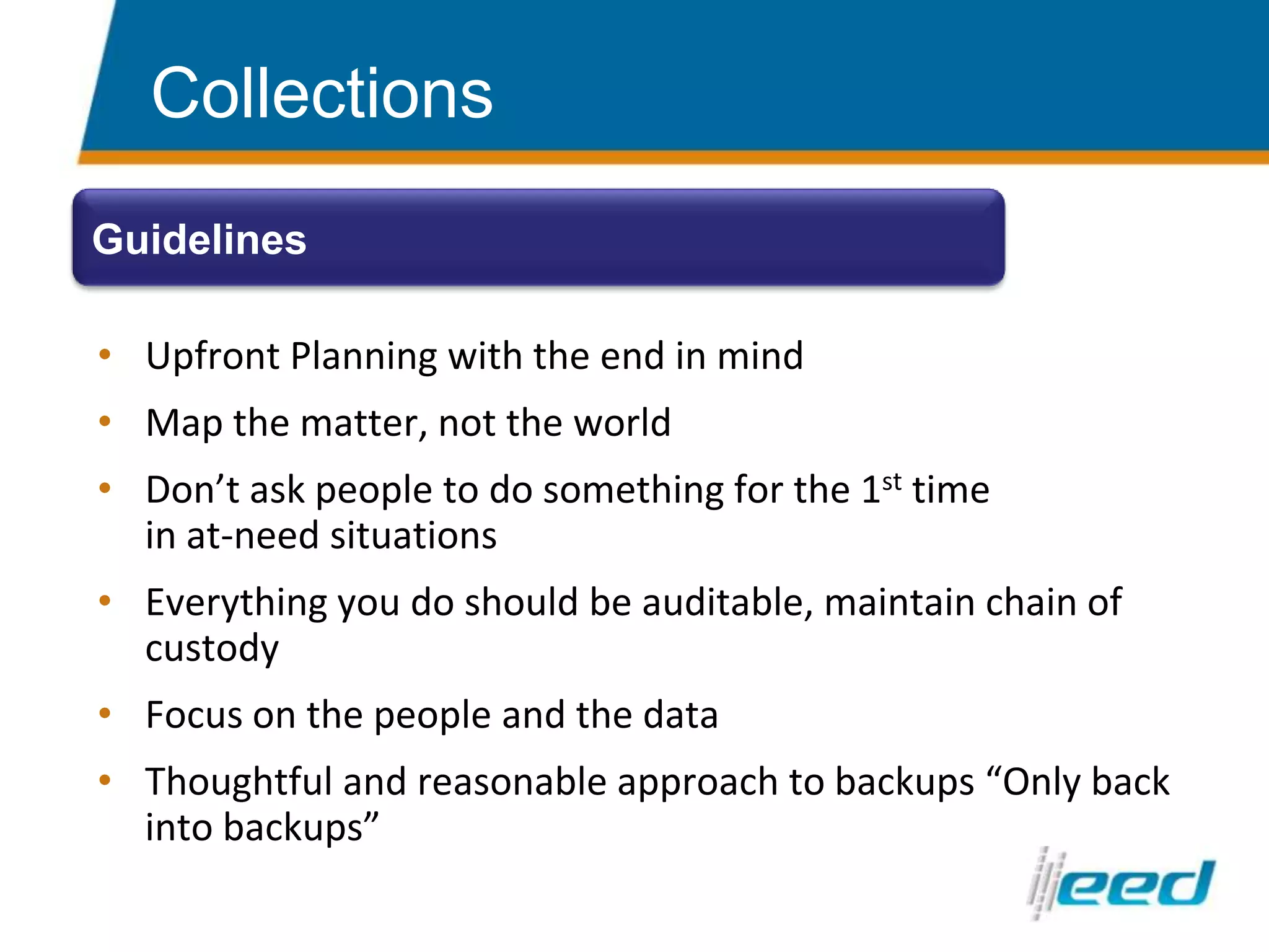 Upfront Planning with the end in mindMap the matter, not the worldDon’t ask people to do something for the 1st time in at-need situationsEverything you do should be auditable, maintain chain of custodyFocus on the people and the dataThoughtful and reasonable approach to backups “Only back into backups”CollectionsGuidelines