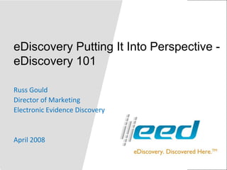 eDiscovery Putting It Into Perspective - eDiscovery 101 Russ Gould Director of Marketing Electronic Evidence Discovery April 2008 