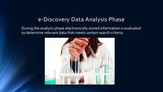 e-Discovery Data Analysis Phase
During the analysis phase electronically stored information is evaluated
to determine relevant data that meets certain search criteria.
 