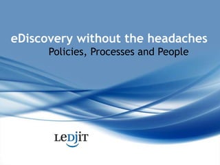 eDiscovery without the headaches Policies, Processes and People 
