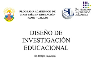 DISEÑO DE INVESTIGACIÓN EDUCACIONAL PROGRAMA ACADÉMICO DE  MAESTRÍA EN EDUCACIÓN PAME – CALLAO Dr. Holger Saavedra 