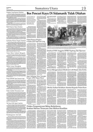 WASPADA
Kamis
26 November 2009
                                                                                                     Sumatera Utara                                                                                                                                                               19
Gelapkan Uang Koperasi Diadukan
    P SIANTAR (Waspada): Seorang pria pegawai swasta Koperasi
     .
Serba Usaha (KSU) Multi Karya Mandiri (MKM) Cabang Pematang-
siantar, HS, 23, warga Jalan Medan, Simpang Rambung Merah, Kelu-
                                                                       Bos Pencuri Kayu Di Sidamanik Tidak Ditahan
rahanSumberJaya,KecamatanSiantarMartoba,KotaPematangsiantar            P SIANTAR (Waspada): Bos
                                                                        .                                   satu unit mobil truk Colt Diesel      rakatan, sedang BS yang diduga       lum ditangkap, sebelumnya             Kompol Ramli Sirait di Mapolres        kayu itu, Pahumas menyebutkan
diduga menggelapkan uang koperasi sejumlah tigaratusan ribu                                                 dan kayu sitaan yang diduga           sebagai pelaku utama tidak di-       sudah berulangkal memberi             Simalungun,Selasa(24/11)mem-           kasusnya akan tetap diajukan
rupiah hingga diadukan ke polisi.                                      pencuri kayu di HGU unit
                                                                                                            dicuri. Malam harinya, BS pulang      tahan.                               setoran ke polisi dan bahkan se-      benarkan tiga anak buah BS             hingga ke kejaksaan dan saat ini
    Pengadu Bambang Adi Saputra, 27, pegawai swasta KSU MKM            Kebun Bah Butong, Kec.               bersama keluarganya dan tidak             Kapolsek Sidamanik AKP           minggu sebelum penanglapan,           ditangkap dan ditahan, karena          masih dalam penyelidikan
Cabang Pematangsiantar, warga Rintis IX, Nagori Balimbingan,           Sidamanik, Kab. Simalungun,          ditahan.                              HM Simamora kepada wartawan          Kapolsekmasihdatangkerumah-           tidak ada ijin mengambil kayu,         apakah lokasi pencurian kayu itu
KecamatanTanahJawa,KabupatenSimalungundalampengaduannya                                                          Melihat itu, aparat Nagori       menyebutkan soal penangguhan         nya untuk meminta kayu guna           sedang BS tidak ditahan akibat         masuk areal hutan atau milik
di Polresta, Selasa (24/11) menyebutkan HS diduga melakukan            BS, tidak ditahan pihak Polsek
                                                                                                            Bah Butong tidak menerima itu         penahanan sah-sah saja diberi-       memagar rumahnya.                     sakit dan bisa berakibat fatal bila    masyarakat atau perkebunan
penipuan dan penggelapan uang KSU MKM Cabang Pematangsiantar           Sidamanik, sedang tiga anak
                                                                                                            dan menyatakan protes ke pihak        kan polisi, apalagi jika tersang-        Kapolres Simalungun AKBP          tidak diberi kesempatan meng-          denganmengundangpihakDinas
di Jalan Gereja, Pematangsiantar pada Sabtu (26/9) pukul 09:30         buah bos pencuri kayu itu            Polsek hingga beberapa hari           kanya sakit.                         Rudi Hartono, SH, SIK saat            obati penyakitnya.                     Kehutanan dan yang berkaitan
sebesar Rp 343.000.                                                    sejak ditangkap Polsek               kemudianBSmendekatibeberapa               Namun, menurut BS, sebe-         dikonfirmasi melalui Pahumas              Mengenai kasus pencurian           dengan itu.(a14)
    Kapolresta AKBP Fatori, SIK saat dikonfirmasi melalui Pabungpen
                                                                       Sidamanik tetap ditahan.             wartawandanmemintakasusnya
AKP Muslim dan Kasat Reskrim AKP AY. Harahap di Mapolresta,
Rabu (25/11) membenarkan pengaduan itu. (a14)                                                               tidak ditulis. Pendekatan BS itu
                                                                                                            kepada wartawan diduga atas
                                                                            Ketigaanakbuahbospencuri        arahan oknum perwira di Polsek
Mobil Pinjaman Dijual, Diadukan                                        kayu itu masing-masing sebagai       Sidamanik,tapitawaranituditolak
                                                                                                            hingga BS masuk sel.
                                                                       operator chainsaw, pembantu
    P SIANTAR (Waspada): Niat baik korban, Suarti, 38, ibu rumah
     .                                                                                                           Namun, baru beberapa saat
tangga, warga Jalan Tanah Jawa, Gang Candi, Kelurahan Melayu,          operator chainsaw dan satu lagi
                                                                                                            masuk sel, BS tiba-tiba mengaku
Kecamatan Siantar Utara, Kota Pematangsiantar ternyata disalah         bertugasmelansirkayu,ditangkap       sakit hingga BS dibawa ke klinik
artikan, karena mobil pinjaman yang diberikannya malah dijual          pihak Polsek Sidamanik, karena       di Kec. Sidamanik dan dirawat
yang meminjam hingga akhirnya diadukan ke polisi.                      diduga mencuri kayu dari areal       selama tiga hari dengan alasan
    Korban dalam pengaduannya di Polresta Pematangsiantar, Senin       HGU unit Kebun Bah Butong,           sakit bagian dalam. Sesudah tiga
(23/11) menyebutkan seorang wanita, IS, 54, PNS, warga Tojai Baru,     Kec.Sidamanik,Kab.Simalungun         hari,BSdizinkanpulangdariklinik
Siantar Beringin Permai, Kecamatan Siantar Martoba, Pematang-          baru-baru ini.                       dan pihak Polsek memberinya
siantar diduga menggelapkan mobilnya Isuzu Panther BK 1829                  Menjelang sore, sesudah         penangguhanpenahananhingga
TJ di Tojai Baru, Siantar Beringin Permai, Pematangsiantar pada        ketigaanakbuahbospencurikayu         wargamerasakeberatan,dimana
Minggu (15/11) pukul 13:00.                                            itu dijebloskan ke ruang tahanan     tiga anak buahnya hanya sebagai
     “Kasus itu termasuk penggelapan dan tersangka pelakunya           PolsekSidamanik,BSmendatangi         pekerja tetap ditahan dan sudah
bisa dijerat dengan Pasal 372 KUH Pidana,” sebut Kapolresta AKBP       Mapolsek Sidamanik bersama           dititipkan ke Lembaga Pemasya-
Fatori saat dikonfirmasi melalui Pabungpen AKP Muslim dan Kasat
Reskrim AKP AY. Harahap di Mapolresta, Selasa (24/11). (a14)
                                                                       Polsek Bangun Ringkus
Jual Kerbau Warisan, Pangulu Diadukan
    P SIANTAR (Waspada): Diduga menjual dua ekor kerbau warisan
     .
                                                                       6 Pelaku Judi Togel Dan Leng
keluarga tanpa izin keluarga lainnya, Pangulu Nagori Bah Tonang,            P. SIANTAR ( Waspada):          uang sebesar Rp 450 ribu, blok
Kec.RayaKahean,Kab.Simalungun,ES,31diadukankePolresSimalungun.         Dalam pelaksanaan operasi            notes, pulpen, kertas rekap dan
    Pengadu Kasi Munir Saragih, 51, warga Nagori Bah Tonang,           pekat (penyakit masyarakat)          dua set kartu joker. Tersangka
Kecamatan Raya Kahean, Simalungun dalam pengaduannya di                dengan sasaran perjudian,            dijerat pasal 303 Subs 303 Bis
Polres Simalungun, Senin (23/11) menyebutkan ES diduga menjual         prostitusi dan lainnya, jajaran      KUHP dan segera dilimpahkan                                                                                                                                             Waspada/Munir Lubis
dua ekor kerbau warisan keluarga itu di Nagori Bah Tonang, Kec.        Polsek Bangun dipimpin AKP           ke Kejaksaan” kata AKP Hendri          DIBAKAR: Seluruh berkas ujian dimusnahkan di lapangan kantor BKD Madina di perkantoran Payaloting Panyabungan,
Raya Kahean, Minggu (22/11) pukul 13:00.                               H. Situmorang dan Aiptu H. As-       Situmorang.                            Rabu ( 25/11) sore. Ikut menyaksikan pemusnahan berkas ujian itu Wakil Bupati Madina Hasim Nasution, pihak BAKN,
    “Kasus itu termasuk penggelapan dalam keluarga dan bisa dijerat    wan berhasil meringkus enam               Masih dalam kaitan perju-         BKD Sumut,Inspektorat dan BKD Madina serta sejumlah aparat kepolisian daerah itu.
dengan Pasal 374 KUH Pidana,” sebut Kapolres Simalungun AKBP           pelaku perjudian toto gelap          dian, Polsek Perdagangan turut
Rudi Hartono, SH, SIK saat dikonfirmasi melalui Pahumas Kompol         (Togel) dan leng, Selasa (24/11)     berhasil meringkus dua pelaku
Ramli Sirait dan Kasat Reskrim AKP Tito Travolta Hutauruk di
Mapolres Simalungun, Selasa (24/11).(a14)
                                                                       di wilayah Perumnas Batu
                                                                       Enam, Kecamatan Siantar, Ka-
                                                                                                            judi Togel dengan menunggang
                                                                                                            nomor dari Hongkong yang
                                                                                                                                                  Setahun PAW Anggota DPRD Tapteng Tak Diproses
                                                                       bupaten Simalungun. Salah            beroperasi sepanjang malam.
                                                                                                                                                      MEDAN(Waspada):Setahun           jutnya DPW PBB melaya-ngkan           Inikan bukti adanya pembang-                Selain itu, tambah dia lagi,
Tidak Diberi Nafkah Mengadu                                            seorang tersangka pelakunya
                                                                       seorang oknum pegawai honor
                                                                                                            Kedua tersangka yang diringkus
                                                                                                            BSM, 45, warga Nagori Pardo-          lebih proses Pergantian Antar        surat PAW untuk Agus Fitriadi         kangan terhadap peraturan dan          pihaknya juga akan memperma-
                                                                                                            muan Nauli, Kecamatan Pema-           Waktu (PAW) terhadap anggota         Panggabean ke DPP PBB dengan          perundang-undangan yang ber-           salahkan seluruh fasilitas negara
    P SIANTAR (Waspada): Tidak diberi nafkah lahir dan bathin,
     .                                                                 di Pemkab Simalungun.
                                                                                                            tang Bandar dan ditangkap saat        DPRD Tapteng dari Partai Bulan       nomor surat A-007/PWSU-SK/            laku saat ini,’’ujarnya.               yang diterima Agus Fitriadi sela-
Clara Ambarita, 35, warga Jalan HOS Cokroaminoto, Gang Kinantan,            Para tersangka yang diring-
Kel. Baru, Kec. Siantar Utara, Kota Pematangsiantar mengadu ke                                              menulis judi Togel serta tersa-       Bintang (PBB) tidak diproses,        10/1429 H tanggal 15 Oktober                Irwanmenjelaskan,pihaknya        ma ini sebab kami menilai Agus
                                                                       kus terdiri, JS, 43, warga Jalan
Polres Simalungun.                                                                                          ngka berikutnya Res, 40, warga        oleh karena itu diminta kepada       2008 dan selanjutnya direspon         berencana melakukan upaya              sudahtidakberhaklagimenerima
                                                                       H. Ulakma Sinaga, Nagori
    Korban dalam pengaduannya di Polres Simalungun, Senin (23/                                              Pardomuan Nauli, Kecamatan            DPRDTapteng,PemkabdanKPU             DPP PBB dengan mengeluarkan           hukum terhadap pihak-pihak             fasilitas itu terhitung dirinya me-
                                                                       Rambung Merah, Kecamatan
11) menyebutkan suaminya, JM, 36, guru, warga Jalan Karet, Perumnas                                         Pematang Bandar.                      untuk saat ini mengosongkan          SK nomor :SK.PP/1547/2008 ta-         yang menghambat proses PAW             ngundurkan diri sebagai anggota
                                                                       Siantar ditangkap di kediaman-
Batu Enam, Kec. Siantar, Kab. Simalungun diduga tidak memberikan                                                 “Penangkapan tersangka           satu kursi PBB.                      nggal 17 November 2008 tentang        terhadap Agus Fitriadi Pangga-         PBB.
                                                                       nya saat menulis judiTogel tanpa
nafkah lahir dan bathin kepadanya sejak di Jalan Asahan, Batu Empat,                                        dilakukan atas informasi ma-              Sekretaris DPW PBB Sumut         pemberhentian Agus Fitriadi
                                                                       ijin, PST, 41, alias Tara, warga                                                                                                                      bean tersebut sebab telah meru-             Sekretaris DPW PBB SU ini
Simpang Karang sari, Kec. Siantar pada April 2009 pukul 14:00.                                              syarakat tentang adanya aktivitas     Irwan Arifin Hasibuan menge-         PanggabeansebagaianggotaPBB
                                                                       Jalan Kemiri Raya, Perumnas                                                                                                                           gikan PBB selaku partai yang           juga meminta agar kursi PBB
    Menurut korban, JM tidak memberikan nafkah lahir dan bathin                                             perjudian togel yang terus dipu-      mukakanitudiMedan,Selasa(24/         Tapteng,’’ujar Irwan
                                                                       Batu Enam, ditangkap di wa-                                                                                                                           mendudukkannya sebagai                 yangsaatinididudukiAgusFitriadi
kepadanya maupun anaknya sejak JM meninggalkan mereka dan                                                   tar selama tujuh kali dalam semi-     11). Ditegaskannya, anggota              Selanjutnya, kata Irwan, DPP
                                                                       rung milik marga Siraja Oloan                                                                                                                         anggota DPRD Tapteng.                  segera dikosongkan mengingat
tidak pernah kembali dan tinggal berpisah hingga korban dan anaknya                                         nggu. Setelah dilakukan penye-        dewanTapteng dari PBB itu Agus       PBB dalam SK Nomor 1547 itu
                                                                       di Jalan Tusam Raya, Perumnas                                                                                                                               “Sekarang Agus Fitriadi itu      sangat tidak dimungkinkan lagi
cukup menderita akibat perbuatan JM yang dinilai tidak bertang-                                             lidikan, polisi berhasil meringkus    Fitriadi sudah mengundurkan          mencabut jabatan publik yakni
                                                                       Batu Enam dan empat tersang-                                                                                                                          mewakili siapa duduk di kursi          untuk dilakukan PAW .
gungjawab terhadap keluarganya.(a14)                                                                        kedua tersangka saat menulis          diri sebagai anggota PBB dan         sebagai anggota DPRD Tapteng
                                                                       ka lainnya saat bermain judi leng,                                                                                                                    legislatif. Kalau dikatakan mewa-           ‘’Saya meminta pada DPRD
                                                                                                            judi Togel jenis dari Hongkong.       Pengurus DPC PBBTapteng sejak        yang saat ini disandang oleh Agus
                                                                       seorang diantaranya adalah                                                                                                                            kili PBB dirinya sudah diberhen-       Tapteng, Pemkab dan KPU
                                                                                                                                                  6 Oktober 2008.                      Fitriadi Panggabean .
Miliki Ganja Ditangkap                                                 oknum pegawai honor berini-
                                                                       sial, SG, 40, warga Nagori Lestari
                                                                                                            Barang bukti yang disita terdiri
                                                                                                            uang tunai Rp 400 ribu, kertas            ‘’Ini sesuai dengan surat per-        “Tapi kenapa DPRDTapteng,        tikan sebagai anggota PBB dan          Tapteng segera mengosongkan
                                                                                                                                                  nyataannya yang dikirimkan ke        Pemkab Tapteng dan KPU Tap-           anggota DPRD dari PBB,’’ tegas         satu kursi PBB di DPRD Tapteng
     P SIANTAR (Waspada): Pria pengangguran, CK, 24, warga Jalan
      .                                                                Indah, Kecamatan Siantar di-         rekap dari HVS dan pulpen “
                                                                                                            kata Kapolsek Perdagangan             DPW PBB dan DPP PBB. Selan-          teng tidak meproses PAW ini.          Irwan.                                 untuk saat ini,’’ ujar Irwan. (m34)
Tanah Jawa, Kel. Melayu, Kec. Siantar Utara, Kota Pematangsiantar      tangkap di Jalan Tusam, Perum-
diduga memiliki daun ganja kering hingga ditangkap Sat Narkoba         nas Batu Enam.                       AKP P. Panjaitan.
Polres Simalungun.
     “Kami mendapat informasi dari masyarakat yang menyebutkan
                                                                            “Kini para tersangka ditahan
                                                                       di Mapolsek Bangun guna pro-
                                                                                                                 Kapolres Simalungun AKBP
                                                                                                            Rudi Hartono saat dikonfirmasi
                                                                                                                                                  Tewas Mengenaskan Ditubruk Colt Diesel, Satu Kritis
di sekitar Jalan Tanah Jawa sering terjadi penyalahgunaan narkotika    ses hukum lebih lanjut dan ko-       melalui Pahumas AKP Ramli
jenis daun ganja,” sebut Kapolres Simalungun AKBP Rudi Hartono                                                                                        P SIANTAR (Waspada): Se-
                                                                                                                                                       .                               dihimpun, Rabu (25/11) menye-         mudihinggaolengkekananjalan.           serta mengatur arus lalu lintas.
                                                                       mitmen polisi terhadap perju-        Sirait dan Kasat Reskrim AKP                                                                                     Naas dari arah berlawanan                   “Korban segera dibawa ke
saat dikonfirmasi melalui Pahumas Ramli Sirait dan Kasat Narkoba       dian tetap tindak tegas sesuai       Tito Travolta Hutauruk di Ma-         orang ibu rumah tangga, Poniem,      butkan kecelakaan lalu lintas itu
                                                                                                                                                  40, warga Bandar Tongah, Keca-       terjadi ketika korban bersama         sebuah mobil truk colt diesel          Instalasi Kamar Jenazah RSUD
AKP Nelson Situmorang di Mapolres, Selasa (24/11).                     dengan kebijaksanaan Kapolri.        polres, Rabu (25/11) mem-                                                                                        pengangkut sayur dikemudikan           Dr DjasamenSaragih,Pematang-
     Menurut Kasat Narkoba, informasi itu segera ditindaklanjuti                                            benarkan. (a14)                       matan Pematang Bandar, Kabu-         rekannya mengendarai sepeda
                                                                       Barang bukti yang ditahan tediri                                                                                                                      Na, 54, warga Tanjung Ledong,          siantar untuk kepentingan visum
dengan mengerahkan personil Sat Narkoba melakukan penyelidikan                                                                                    paten Simalungun tewas menge-        motor Yamaha Jupiter BK 5289
                                                                                                                                                  naskansesudahditubruksatuunit        WS melaju dari arah Pematang-         Kabupaten Asahan melaju terlalu        dankorbanselamatsaatinimasih
dan menemukan CK yang sikapnya mencurigakan hingga ditangkap
dan digeledah.(a14)                                                    Kejari Sidikalang Tahan Tersangka                                          mobil truk colt diesel pengangkut
                                                                                                                                                  sayur mayur BK 9833YI saat me-
                                                                                                                                                                                       siantar menuju arah Perdaga-
                                                                                                                                                                                       ngan. Saat berada di persimpa-
                                                                                                                                                                                                                             ke kanan jalan hingga menubruk
                                                                                                                                                                                                                             sepeda motor korban.
                                                                                                                                                                                                                                                                    dirawatdirumahsakitgunamen-
                                                                                                                                                                                                                                                                    dapatkan perawatan medis. Tiga

Proyek PNPM-MP Taput Terancam Gagal                                    Korupsi APBD Pakpak Bharat                                                 ngendarai sepeda motornya di
                                                                                                                                                  depan LP Pematangsiantar di
                                                                                                                                                                                       ngan Perumnas di dekat LP
                                                                                                                                                                                       Pematangsiantar sebuah sepeda
                                                                                                                                                                                                                                  Benturan keras dengan truk
                                                                                                                                                                                                                             tepat mengenai kepala korban
                                                                                                                                                                                                                                                                    kendaraan yang terlibat kecela-
                                                                                                                                                                                                                                                                    kaan sudah diamankan di Satlan-
                                                                                                                                                                                                                             mengakibatkan wajahnya remuk           tasPolresSimalungungunaproses
                                                                            SIDIKALANG (Waspada):           menjabat sebagai bendahara            jalan umum Pematangsiantar-          motor dikendarai Asmudi, warga        dan sulit dikenali. Korban tewas       hukumlebihlanjut.Kepadawarga
    TARUTUNG (Waspada): Proyek PNPM-MP (Program Nasional               Kejaksaan Negeri (Kejari) Sidi-      umum daerah di Pakpak                 Perdagangan, Kilometer 7,            Bandar Malela dari arah berlawa-
Pembangunan Masyarakat – Mandiri Pedesaan) sebesar Rp13,5                                                                                                                                                                    seketika di lokasi kejadian, sedang    masyarakat pemakai jalan di-
                                                                       kalang Kab. Dairi, Selasa (24/       Bharat tahun anggaran 2004 dan        Perumnas, Kecamatan Siantar,         nan berbelok ke kanan secara          rekannya Kasiani terlempar ke          minta agar tetap memperhatikan
miliar tahun 2009 di 15 kecamatan se Taput dikhawatirkan terancam                                                                                 Simalungun, sedang rekannya          mendadak.
gagal. Padahal program pemerintah itu bertujuan untuk peningkatan      11) sore menahan tersangka PB,       2005 terjadi pengeluaran dana                                                                                    kirijalan.Mendapatlaporankece-         masyarakat lain yang berada di
                                                                       55, mantan Bendahara Umum            APBD dalam jumlah besar               yang berada di boncengan, Ka-             Diduga akibat sepeda mo-         lakaan lalu lintas itu, Kasat Lantas   jalan raya” harap Kapolres Sima-
kesejahteraan masyarakat di pedesaan melalui usaha mandiri dengan                                                                                 siani, 19, warga sama dengan         tor Asmudi berbelok mendadak,
                                                                       Daerah Kabupaten Pakpak              Rp1,1 miliar di antaranya tidak                                                                                  AKP M. Ikhwan dan Kanit Laka           lungunAKBPRudiHartonomela-
sumber dana APBN.                                                                                                                                 korbankritisdandirawatdirumah        Poniem tidak mampu mengen-            Iptu J. Hutasoit langsung terjun       lui Pahumas Kompol Ramli Sirait
    Rawan gagalnya PNPM-MP diTaput itu disebabkan usulan alokasi       Bharat.                              dapat dipertanggungjawabkan
                                                                            Dia diduga kuat bertang-        sehingga merugikan negara,”           sakit.                               dalikan laju kendaraannya dan         kelokasikejadianmelakukanolah          dan Kasat Lantas AKP M. Ikhwan
proyek dari kecamatan/desa oleh kades ke kabupaten (PJOK) yang                                                                                        Berbagai keterangan yang         menyenggol sepeda motor As-           TKP dan mengevakuasi korban            didampingi Iptu J Hutasoit. (a14)
dalam hal ini difasilitatori Dinas Pemberdayaan Masyarakat Desa        gung jawab dan terlibat penye-       jelas Girsang.
(PMD) Taput hingga sekarang belum deal.                                lewengan keuangan uang nega-              Topik itu adalah satu dari
    Demikian diinformasikan oleh PJOK PNPM-PM Taput P Purba
yang juga Kabid Pemberdayaan Masyarakat Desa Dinas PMDTaput,
                                                            .          ra dana APBD Kabupaten Pak-
                                                                       pak Bharat tahun anggaran 2004
                                                                                                            dari lima dugaan kasus sejenis
                                                                                                            yang melibatkan beberapa              Otorita Asahan Serahkan Alsintan Kepada Petani Karo
baru baru ini kepada Waspada di Tarutung. (c12)                        dan 2005 senilai Rp 1,1 miliar.      pegawai terkait penyimpangan
                                                                       Kebocoran itu, sebagaimana           APBD Kabupaten Pakpak Bha-                KABANJAHE (Waspada):             Bappeda karo Ir Pontas Samosir        Tarigan kepada wartawan, di Ka-        program Otorita Asahan yang
                                                                       juga merupakan hasil temuan          rat TA 2004/2005 bertotal to-         Otorita Asahan serahkan Alat         dan Kabid humas Dinas Infokom         banjahe, Senin (23/11)                 disalurkan dalam tiga tahapan.
Polisi Grebek Permainan Judi                                           BPK (Badan Pemeriksa keua-           tal Rp 6 miliar lebih dengan lima     MesinPertanian(Alsintan)berupa       Karo Drs Jhonson Tarigan.                 Selainitu,Karojugamendapat               Otorita Asahan juga mem-
                                                                       ngan) membebani APBD Kabu-           tersangka.                            satu unit traktor besar, 10 hand          Selanjutnya, Sekda karo me-      bantuan untuk penyediaan sara-         berikanbantuanbeasiswatingkat
    P SIANTAR (Waspada): Personil Sat Reskrim Polresta Pematang-
     .                                                                 paten Pakpak Bharat tahun ang-                                             traktor dan 10 corn sheller kepa-    nyerahkan bantuan masing-             na air bersih dan toilet di Desa       SD, SLTP SLTA, S1 dan S2 untuk
                                                                                                                                                                                                                                                                              ,
siantar melakukan penggrebekan permainan judi menggunakan                                                        Diterangkan, pemeriksaan
                                                                       garan selanjutnya.                                                         da 15 kelompok masyarakat di         masing kepada ketua kelompok          Tongging dan Sibolangit Kec.           12.000 siswa, 100 S1 dan 20 S2
kartu domino di lokasi terminal Tanjung Pinggir, Kelurahan Pondok                                           PB pada hari itu merupakan            empat kecamatan di Kab. Karo,
                                                                            Penjelasan itu disampaikan                                                                                 masyarakat di halaman kantor          Merek sebesar Rp400 juta serta         kepada sembilan pemkab dan
Sayur, Kecamatan Siantar Martoba, namun hanya dua tersangka                                                 kali kedua. Langkah penahanan         yakni Kec. Merek, Laubaleng,         Bupati Karo, Senin (23/11) ditan-
                                                                       Kajari (Kepala Kejaksaan Nege-       dilakukan untuk kepentingan                                                                                      bantuan bea siswa tahun ajaran         pemko yang termasuk di wilayah
pelaku yang tertangkap, sedang dua lagi dapat melarikan diri.          ri) Sidikalang, Saut Simanjuntak,                                          MardindingdanKec.Tigabinanga         dai dengan penandatanganan
    BerbagaiketerangandihimpunmenyebutkanpersonilSatReskrim                                                 penyidikan. Tersangka dijerat                                                                                    2009/2010 kepada 139 siswa SD,         sekitar ekosistem Danau Toba
                                                                       SH melalui Kepala Seksi Intel                                              senilai Rp2,1 milyar.                berita acara penyerahan antara
Polresta sedang berpatroli di terminal Tanjung Pinggir, Kelurahan                                           dengan pasal 2 ayat 1 jo pasal                                                                                   SLTP SLTA dan 10 orang maha-
                                                                                                                                                                                                                                  ,                                 dan wilayah strategis proyek
                                                                       Ferdinand Girsang, SH kepada                                                   Bantuan diserahkan Ketua         otorita Asahan dengan Pemkab
Pondok Sayur, Kecamatan Siantar Martoba, Selasa (24/11) pukul                                               18 ayat 1 huruf b UU Nomor            Otorita Asahan Pusat Ir Efendy                                             siswa S1 serta 2 orang mahasiswa       Asahan.
                                                                       wartawan, Selasa sore. Tersang-                                                                                 Karo.
13:30 dan melihat ada empat orang pria sedang bermain kartu domino                                          31 tahun 1999 tentang pembe-          Sirait didampingi Kepala Perwa-           “Pemkab Karo juga mene-          S2.                                        KetuaPokjaKab.KaroIrSabar
dengan taruhan uang di kantor terminal.                                ka PB yang kini bertugas di                                                                                                                               Selain Kabupaten Karo,
                                                                       sekretariat KPUD Pakpak Bharat       rantasan tindak pidana korupsi        kilan Otorita Asahan Medan Ir        rima bantuan penunjang kepari-                                               Ukur MT mengharapkan, setiap
    Kapolresta AKBP Fatori saat dikonfirmasi melalui Pabungpen                                              sebagaimana telah diubah de-          PSM Lumban Tobing kepada             wisataan berupa pembangunan           sembilan pemkab dan pemko              tenaga pendamping dapat mem-
AKP Muslim dan Kasat Reskrim AKP AY. Harahap di Mapolresta,            ditahan dan dititipkan ke Ru-
                                                                       mah Tahanan Negara (Rutan)           ngan UU Nomor 20 tahun 2001           SekdakabKaroIrMakmurGinting          railing, jalan setapak dan shel-      lainnya terdiri dari Asahan, Batu-     berikan bimbingan teknis kepada
Rabu (25/11) membenarkan. (a14)                                                                                                                   Msi didampingi Plt Kadis Perta-                                            bara, Dairi, Humbang Hasundu-          pokmas sehingga program terse-
                                                                       setelah menjalani pemeriksaan        tentang tindak pidana korupsi                                              ter di AirTerjun Sipiso-piso sebe-
                                                                       selama beberapa jam oleh tim         jo pasal 55 ayat 1 ke-1 jo pasal      nian dan Perkebunan Karo Ir          sar Rp525.000.000,” ujar Kabid        tan,Simalungun,Samosir,Tobasa,         but dapat digulirkan kepada
Tak Sesuai RAB, Segera Laporkan                                        jaksa penyidik.                      64 ayat 1 KUH Pidana, tandas-         Nomi br Sinuhaji, Kadis Pendidi-
                                                                                                                                                  kan Drs Seruan Sembiring, Ka
                                                                                                                                                                                       Humas dan Pemberitaan Dinas
                                                                                                                                                                                       Infokom Kab. Karo, Drs Jhonson
                                                                                                                                                                                                                             Tapanuli Utara dan KotaTanjung
                                                                                                                                                                                                                             Balai juga menerima bantuan
                                                                                                                                                                                                                                                                    kelompoktanilainnyasecaramen-
                                                                                                                                                                                                                                                                    cicil selama tiga tahun.(c06)
                                                                            “Pada waktu tersangka PB        nya.(a28)
     TARUTUNG (Waspada): Bila ada warga yang mengetahui dan
menemukan pembangunan sekolah dari dana DAK tidak sesuai
dengan RAB dan spesifikasi teknis tersebut, segera laporkan.
     Staf pengendali teknis DAK Diknas Taput Arifin Simamora me-       Pelaku Penganiayaan Bebas Berkeliaran,
negaskan itu kepada Waspada, Senin (23/11) diTarutung, menanggapi
adanya sorotan masyarakat. Dikemukakan, DAK diTaput 2009 Rp37,
417 miliar untuk pembangunan 145 gedung sekolah dan dijamin
                                                                       Korban Merasa Terancam Dan Mohon Keadilan
pelaksanaannya sesuai RAB dan spesifikasi teknis.
     Kata Arifin, pelaksanaan DAK bidang pendidikan di Taput tahun          P. SIANTAR ( Waspada):          orang itu oknum anggota TNI           di RSUD Dr. Djasamen Saragih,        ban. Korban saat itu sudah ber-       dan selanjutnya pada 12 Novem-         membuatnya bersama keluarga
ini telah mengacu kepada Permendagri No. 20/2009 tanggal 06 April      Tersangka pelaku penganiayaan,       dan bertugas di Korem,” sebut         Pematangsiantar. Akibat              lari menghindar, namun ter-           ber 2009, tersangka turut mela-        semakin cemas dan ketakutan,
2009tentangpedomanpengelolaankeuanganDAKdidaerahdan dipadu             Su, 35, warga Komplek Mega-          korban di Pematangsiantar, Se-        penganiayaan itu, korban tidak       sangka tetap mengejarnya              porkan Abdi dengan tuduhan             karena tidak tertutup kemung-
dengan Permendiknas No. 3/2009 tentang petunjuk teknis. (c12)          land, Kel. Siopat Suhu, Kec. Sian-   lasa (24/11) usai menyampai-          bisa melakukan aktivitas dan         dengan memegang kursi hingga          melakukan teror yang kemu-             kinan tersangka bisa saja meng-
                                                                       tar Timur, Kota Pematangsiantar      kan surat mohon perlindungan          menjalankan pekerjaannya             Satpam Siantar Plaza mengha-          dian ditukar lagi dengan tudu-         ulang perbuatannya atau mela-
                                                                       hingga saat ini masih bebas          hukum kepada Kapolresta, Ka-          seperti biasa hingga tidak bisa      langi tindakan tersangka.             han penghinaan.                        kukan perbuatan yang lebih fatal
Pembangunan Asal Jadi                                                  berkeliaran dan mengakibatkan        jari dan Ketua DPRD. Surat per-       mencari nafkah keluarganya               Selain itu, lanjut Abdi, sesu-         “Saya selaku warga yang           dari sebelumnya.
                                                                       korban Abdi Manahara Dama-           mohonan itu turut disampaikan         dalam beberapa hari saat op-         dah satu bulan proses penyidi-        taat hukum sekaligus sebagai               Kapolresta Pematangsiantar
    TARUTUNG (Waspada): Program pemerintah dalam pember-               nik, 31, warga Jalan Anjangsana,     kepada Kajatisu dan Kajagung.         name dan berobat jalan.              kan polisi berjalan, tiba-tiba ter-   korban tindak pidana pengania-         AKBP Fatori saat dikonfirmasi
dayaan masyarakat sehat melalui konsumsi air minum atau sering         Desa Karangsari, Kec. Gunung              Abdi menerangkan tindak              Penganiayaan itu terjadi         sangka menjumpainya bersama           yaan seorang oknum pengusa-            melalui Pabungpen AKP Mus-
disebut dengan air bersih patut untuk didukung. Sebab sehat            Maligas, Kab. Simalungun me-         pidana yang diduga dilakukan          ketika korban mengembalikan          seorang oknum TNI hendak              ha terkenal, memohon perlin-           lim dan kasat Reskrim AKP AY.
merupakanasetnegarayangtangguhuntukpeningkatankemakmuran               rasa terancam serta memohon          tersangka terhadapnya terjadi         pakaian kaos yang dibelinya,         berdamai. Namun, Abdi dengan
                                                                                                                                                                                                                             dungan hukum kepada Kapol-             Harahap membenarkan ada-
di segala bidang.                                                      perlindungan dan keadilan ke-        di toko pakaian DHF milik ter-        karena kekecilan. Saat hendak        tegas mengatakan tidak meno-
                                                                       pada Kapolresta, Kajari dan          sangka, di Siantar Plaza lantai       diganti, penjaga toko Layla Ha-      lak perdamaian, namun agar            resta guna menghindari upaya-          nya surat permohonan perlin-
    Namun kenyataan di lapangan sering menjadi kebalikanya. Di
Taput misalnya program pembangunan pipa distribusi dan penga-          Ketua DPRD Pematangsiantar.          II, Jalan Merdeka, Pematang-          yati memberikan pakaian yang         diikuti dulu proses hukum yang        upaya dari oknum-oknum ter-            dungan hukum itu.
daan water untuk kebutuhan masyarakat oleh PDAM –MN (Perusa-                “Selama proses penyidikan       siantar, Kamis (8/10) pukul           sama besarnya hingga terlontar       sedang berjalan dan soal perda-       tentu yang berusaha memaksa-               Menurut Pabungpen, sese-
haan Daerah Air Minum-Mual Natio) Tarutung yang bersumber              berjalan, saya beserta keluarga      12:30.                                ucapan korban bila berjualan         maian bisa kemudian di-               kan situai dan kondisi menjadi         orang bisa ditahan atau tidak
dari APBD 2009 sebesar Rp472.286.800, panjang pipa 3.056 meter         hidup dalam rasa ketakutan,               Tersangka diduga melaku-         pakaian agar profesional. Ter-       bicarakan.                            suatu peristiwa pidana, dimana         ada ketentuan perundang-un-
tahun 2009 diduga keras asal jadi dan tidak sesuai dengan bestek.      karena tersangka belum ditahan       kan penganiayaan terhadap kor-        nyata, ucapan korban membuat             Ternyata, pada 9 Novem-           hal-hal yang dituduhkan kepada         dangan yang mengaturnya dan
    Direktur PDAM Mual Natio Tarutung Namora Hutagalung,               sampai saat ini. Apalagi, adanya     ban dengan memukulkan satu            Layla Hayati menangis dan ter-       ber 2009, tersangka mendam-           saya bukanlah suatu peristiwa          Su memang ada jaminan hingga
menjawabWaspada di Tarutung Rabu (25 /11) menyebut penana-             upaya-upaya dari orang-orang         kursi lipat dari besi hingga korban   sangka yang menerima laporan         pingi anggotanya Layla Hayati,        yang mengandung unsur pida-            tidak ditahan. Sedang AY Hara-
man pipa dalam spesifikasi minimal 60 cm dan ditutup rapi. Ketika      suruhan tersangka yang saya          mengalami luka-luka dan pem-          dari Layla Hayati langsung           20, melaporkan Abdi ke Polresta       na,” harap Abdi.                       hap menyebutkan berkas per-
ditanya tentang teknisi di lapangan, Hutagalung jawab, tidak           rasakan bersifat mengintimi-         bengkakan pada siku lengan            mengambil kursi lipat besi dan       dengan tuduhan melakukan                  Kepada Kajari, Abdi menye-         kara itu sudah sampai kepada
tahu menahu, sebab itu bukan bidangnya, ujarnya. (c12)                 dasi, karena jelas saya ketahui,     kirinya serta terpaksa opname         memukulkannya ke tubuh kor-          perbuatan tidak menyenangkan          butkan, kondisi yang terjadi           Jaksa, namun belum P21.(a14)
 