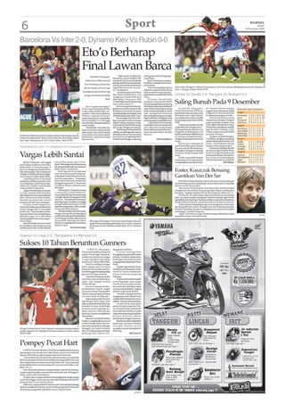 6                                                                                                                           Sport                                                                                                                                                 WASPADA
                                                                                                                                                                                                                                                                                         Kamis
                                                                                                                                                                                                                                                                               26 November 2009




Barcelona Vs Inter 2-0, Dynamo Kiev Vs Rubin 0-0
                                                                        Eto’o Berharap
                                                                        Final Lawan Barca
                                                                                  MADRID (Waspada):                  “Agak aneh menghadapi            merupakan duel penting juga,”
                                                                                                              Barcelona, tapi itu bagian dari         ucap Pique.
                                                                            Striker Inter Milan Samuel        sepakbola. Saya berterimakasih               Barca selanjutnya mengun-
                                                                                                              kepadaparafansataspenerimaan            jungi Kiev, sedangkan Inter men-
                                                                           Eto’o berharap timnya bisa         mereka, dan berharap Barcelona          jamu Rubin.                                                                                                                                AP
                                                                          lolos ke babak 16 besar Liga        dapat lolos bersama-sama In-                 “Kami menunjukkan bahwa          Aksi striker Stuttgart’s Zdravko Kuzmanovic (kiri) tak mampu dihadang dua pemain Rangers di
                                                                                                              ter,” tambahnya.                        siapa pun yang masuk ke tim ini       Ibrox, Glasgow, Selasa (Rabu WIB).
                                                                        Champions dan bertemu lagi                  Kendati tanpa Lionel Messi        akan membawa sesuatu pula,”
                                                                           dengan Barcelona di babak          dan Zlatan Ibrahimovic, Los             tegas bek Barca asal Brazil, Daniel   Unirea Vs Sevilla 1-0, Rangers Vs Stuttgart 0-2
                                                                                                              Azulgranas masih lebih kuat             Alves.
                                                                                                     final.   dibanding I Nerazzurri. Bek                  Di Kazan, Dynamo Kiev
                                                                                                              Gerard Pique membuka skor bagi
                                                                                                              tuan rumah menit 10.
                                                                                                                   Barca memperbesar keung-
                                                                                                                                                      menahan tuan rumah Rubin
                                                                                                                                                      Kazan tanpa gol dalam duel yang
                                                                                                                                                      berat karena lapangan diselimuti
                                                                                                                                                                                            Saling Bunuh Pada 9 Desember
                                                                             Eto’o cs pada matchday V
                                                                        Grup F Liga Champions di Nou          gulannya menit 26, setelah Pedro        salju. Rubin yang menjuarai Liga           GLASGOW ( Waspada):              an. Namun Unirea mampu               Klasemen Liga Champions
                                                                        Camp, Selasa (Rabu WIB), me-          Rodriguez menyambut umpan               Rusia untuk kedua kalinya, Sabtu      Unirea Urziceni dan VfB Stutt-        unggul sesaat jelang jeda, ketika
                                                                                                              panjang dengan tendangan yang           lalu, mengalami kesulitan             gart bakal berebut satu tiket untuk   Dragutinovic menyundul bola          Grup E
                                                                        nyerah 0-2 dari mantan klubnya,
                                                                        El Barca. Laga lain di Grup F         sulit diantisipasi kiper Julio Cesar.   bertanding di lapangan bersalju.      lolos dari Grup G Liga Champi-        ke dalam gawangnya sendiri.          Fiorentina 5 4 0 1 12-6 12*
                                                                        antaraDynamoKievversusRubin                Kemenangan atas Inter seka-        Begitu pula Kiev, sehingga banyak     ons, setelah sama-sama memetik            Unirea selanjutnya mesti         Lyon        5 3 1 1 8- 3 10*
                                                                        Kazan berakhir 0-0, sehingga          ligus menjadi modal semangat            peluang gagal menghasilkan gol.       kemenangan pada Selasa (Rabu          saling bunuh dengan Stuttgart        Liverpool 5 2 1 2 4- 5 7
                                                                        Inter dan Barca berpeluang besar      bagi El Catalan yang akan meng-              “Laga tadi berat dan sangat      WIB).                                 pada matchday terakhir Grup          Debrecen 5 0 0 5 5-15 0
                                                                        untuk melaju.                         hadapi Real Madrid dalam laga           seimbang. Kami menambah satu               UnireamenundukkanSevilla         GdiGottlieb-DaimlerBenzArena,        Grup F
                                                                             “Meski kalah, saya yakin tim     elit La Liga, Minggu mendatang.         poin, dan saya senang dengan          yang telah lolos dengan skor 1-       9 Desember mendatang. Apabila
                                                                                                                                                                                            0 lewat gol bunuh diri bek Ivica      laga berakhir imbang, maka           Barcelona 5 2 2 1 5-2 8
                                                                        kami masih bisa maju ke babak              “Kami dapat melewati situasi       penampilan para pemain saya,”
                                                                                                                                                                                            Dragutinovic di Bucharest. Gol        Unirea yang menemani Sevilla         Inter Milan 5 1 3 1 5-6 6
                                                                        sistem gugur dan saya berharap        sulit dan tampil bagus khususnya        tutur manajer Rubin, Kurban
                                                                  AP
                                                                                                                                                                                            tersebutmembuatwakilRomania           ke babak 16 besar.                   RubinKazan 5 1 3 1 4-5 6
                                                                        bisa bertemu Barcelona lagi di        di babak pertama. Kini kami bisa        Berdyev.
Striker Inter Milan Samuel Eto’o saling melepas rindu dengan mantan                                                                                                                         itu mampu mengemas keme-                  Stuttgart memukul Rangers        DynamoKiev 5 1 2 2 6-7 5
                                                                        babak final,” papar penyerang         konsentrasi menghadapi Real
rekannya di Barcelona Thierry Henry dan Xavi Hernandez dalam                                                                                                                                nangan kandang pertamanya di          2-0 di Ibrox, sekaligus mendepak     Grup G
                                                                        Kamerun itu.                          Madrid hari Minggu nanti yang                          (h01/ant/afp/rtr)
duel Liga Champions di Nou Camp, Selasa (Rabu WIB).                                                                                                                                         Eropa.                                raksasa Skotlandia itu dari kancah   Sevilla     5 3 1 1 10-4 10*
                                                                                                                                                                                                 Unirea pun melonjak ke           Eropa. Ini kekalahan ketiga          Unirea      5 2 2 1 7- 5 8
                                                                                                                                                                                            posisi kedua klasemen, terpaut        Rangers di kandang sendiri.
Fiorentina Vs Lyon 1-0, Debrecen Vs Liverpool 0-1                                                                                                                                           dua poin dari Sevilla di atasnya.         Gol pertama Stuttgart dicetak
                                                                                                                                                                                                                                                                       Stuttgart 5 1 3 1 6- 6 6
                                                                                                                                                                                                                                                                       Rangers     5 0 2 3 4-12 2
                                                                                                                                                                                            Sedangkan Stuttgart menguntit         pemain remaja Sebastian Rudy
                                                                                                                                                                                                                                                                       Grup H

Vargas Lebih Santai                                                                                                                                                                         di tempat ketiga dengan nilai
                                                                                                                                                                                            enam.
                                                                                                                                                                                                 Sevilla yang lebih banyak
                                                                                                                                                                                            memainkanstarter lapis kedua,
                                                                                                                                                                                                                                  menit 16 yang merupakan gol
                                                                                                                                                                                                                                  pertamanya di Liga Champions.
                                                                                                                                                                                                                                  Gol kedua disumbangkan
                                                                                                                                                                                                                                  Zdravko Kuzmanovic menit 60.
                                                                                                                                                                                                                                                                       Arsenal     5 4 1 0 12-4 13*
                                                                                                                                                                                                                                                                       Olympiakos5 2 1 2 3- 5 7
                                                                                                                                                                                                                                                                       Liege       5 1 1 3 6- 8 4
     ROMA (Waspada): Gol tunggal        penyisihan grup Liga Cham-                                                                                                                          mengendalikan penuh permain-                                (h01/bb/ap)    Alkmaar     5 0 3 2 3- 7 3
Juan Vargas membuat Fiorentina          pions.”Sekarangkamikenalsatusama
lebih santai. La Viola menang 1-0       lain dengan lebih baik, dan kini kami
atas Lyon dengan bonus tiket ke ba-
bak sistem gugur Liga Champions
                                        lebih santai,” tambahnya.
                                             Klub Liga Seri A itu sejak awal                                                                                                                Foster, Kuszczak Bersaing
sekaligus berakibat pada tersingkir-    terus menyerang meski tanpa pe-
nya Liverpool, Selasa (Rabu WIB).
     Gelandang Peru itu berhasil
                                        main depan Adrian Mutu dan Stevan
                                        Joventic yang cedera. Tendangan
                                                                                                                                                                                            Gantikan Van Der Sar
melakukan eksekusi penalti menit        keras Mario Santana membentur                                                                                                                            LONDON (Antara/Reuters): Ben Foster atau Tomasz Kuszczak
28 setelah Marco Marchionni dija-       tiang gawang menit 11, sementara                                                                                                                    mesti bersaing untuk menjadi kiper utama Manchester United jika
tuhkan Aly Cissokho, saat dia akan      sundulan Alberto Gilardino pun                                                                                                                      Edwin van der Sar pensiun.
melewati bek Perancis itu.              demikian.                                                                                                                                                “Ben punya kemampuan luar biasa dan memperlukan
     Dalam duel di Florence tersebut,        Di Budapest, Liverpool menang                                                                                                                  pengalaman bertanding. Tomasz juga kiper bagus, mereka akan
La Viola tampak lebih bernafsu          1-0 atas tuan rumah Debrecen.                                                                                                                       bersaing,” ungkap manajer MU Sir Alex Ferguson, Rabu (25/11).
dibandinglawannyayangsudahpasti         NamunklubelitLigaPremieritutetap                                                                                                                         Van der Sar, 39, bulan depan akan memutuskan masa depan
lolos. Namun Lyon tetap memba-          tersingkirakibatkemenanganLaViola                                                                                                                   karir-nya. Kiper yang ikut mengantar United menjuarai Liga Premier
hayakan gawang tuan rumah               atas Lyon. “Kami tampil amat bagus                                                                                                                  tiga kali dan satu tropi Liga Champions dalam empat tahun kiprahnya
terutama di akhir pertandingan.         pada laga Liga Champions, sehingga                                                                                                                  di Old Trafford tersebut, selesai kontraknya di akhir musim ini.
     Dengan kemenangannya,              orang berpikir kami harus tampil                                                                                                                         “Edwin belum mengatakan apa pun mengenai rencananya,
Fiorentina naik ke puncak klasemen      sepertiitusetiaptahun,”jelasmanajer                                                                                                                 dia telah pulih dari cedera. Mungkin saat Hari Natal atau hari lain
Grup E dengan nilai 12, dua angka       Liverpoolel Rafa Benitez.                                                                                                                           di bulan Desember, dia akan menetapkan rencananya. Kami akan
di atas Lyon. “Kemenangan ini pen-           Pasukan Benitez tiba di Hongaria                                                                                                               menunggu,” tambah Ferguson.
ting, kami lolos. Kami tampil bagus,    dengan mengetahui peluangnya                                                                                                                              Kiper CSKA Moscow Igor Akinfeev sempat dikabarkan bakal                                    Reuters
demikian juga Lyon. Kini kami           sudahkandasdangolyangdiciptakan                                                                                                                     pindah ke United. The Red Devils.
berharap dapat terus main bagus,”       David Ngog menit keempat hanya                                                                          AP
tukas Vargas.                           menambah sakit bagi tim debut            Bintang kemenangan Fiorentina Juan Vargas (bawah)
     MenurutVargas, timnya musim        Debrecen yang kalah berurutan lima       ngotot bertarung dengan gelandang Lyon Lamine Gassama
ini melakukan perubahan posisi          kali di Grup E.                          di Artemio Franchi Stadium, Italia, Rabu (25/11) dinihari
setelah musim lalu tersisih di babak                      (h01/ant/rtr/afp)      WIB.


Arsenal Vs Liege 2-0, Olympiakos Vs Alkmaar 0-0

Sukses 10 Tahun Beruntun Gunners
                                                                              LONDON ( Waspada):              dangannya melebar.
                                                                        Arsenal memastikan tempat di              Arsenal menegaskan
                                                                        babak 16 besar Liga Champions         keunggulannya pada akhir babak
                                                                        setelah mencatat kemenangan           pertama. Denilson melancarkan
                                                                        2-0 atas Standard Liege dalam         tendangan dari jarak 30 meter
                                                                        duel Grup H, Selasa (RabuWIB).        yanggagaldiantisipasikiperSinan
                                                                            Tiket itu sekaligus sebagai       Bolat.
                                                                        bukti sejarah sukses 10 tahun             PemainLiegeMehdiCarcela-
                                                                        beruntun The Gunners menem-           Gonzalez mendapat kartu merah
                                                                        bussistemgugurkompetisipaling         menit 87 karena melakukan
                                                                        glamour di Eropa tersebut.            isyarat benturan kepala ke
                                                                             “Kami favorit di grup ini, dan   Fabregas.
                                                                        kami baru saja menyelesaikan              “Kartu merah ini berdampak
                                                                        tugas,” ujar manajer Arsenal          serius bagi kami. Saya sangat
                                                                        Arsene Wenger.                        marah atas kurangnya peng-
                                                                            Gunners mantap memim-             hormatan dia pada rekan-rekan
                                                                        pin klasemen Grup H, unggul           setimnya dan pada klub,” ungkap
                                                                        enam poin di atas Olympiakos          pelatih Liege Laszlo Boloni.
                                                                        Piraeus yang menahan imbang               “Dia harus mengerti bahwa
                                                                        0-0 tuan rumah AZ Alkmaar.            tanggung jawab kepada klub
                                                                            Liege yang berada di urutan       adalah lebih penting dari aturan
                                                                        tiga dengan nilai empat, kini         pribadi,”katanyamenambahkan.
                                                                        dalam posisi sulit untuk bisa maju        London Reds yang akhir
                                                                        ke babak 16 besar. Klub Belgia        pekan ini derbi melawan Chel-
                                                                        itu harus memenangi laga ter-         sea di Liga Premier, bakal tidak
                                                                        akhir melawan Alkmaar dan             bisa diperkuat William Gallas
                                                                        berharap Gunners mengalahkan          yangcederapergelangankakidan
                                                                        Olympiakos.                           memar matanya akibat
                                                                            Tekanan Arsenal di Emirates       bertabrakan dengan Arshavin.
                                                                        Stadium menghasilkan gol awal             Bek Kieran Gibbs malah lebih
                                                                        menit 35 ketika Samir Nasri ter-      parah lagi. Dia harus istirahat
                                                                  AP    lepas dan melepaskan tedangan         minimal sebulan karena
Winger Arsenal Samir Nasri (kanan) merayakan golnya dalam               setengah voli. Andrei Arshavin        mengalami patah tulang kaki di
pelukan kapten Cesc Fabregas di Emirates Stadium, London, Selasa        danCescFabregasjugamendapat           akhir laga.
(Rabu WIB).                                                             peluang emas namun ten-                                 (h01/ant/rtr)




Pompey Pecat Hart
    LONDON (Antara/Reuters): Paul Hart menjadi korban pertama
dari pengurusan manajemen Liga Primier musim ini, ketika dia
dipecat oleh klub penghuni papan bawah Portsmouth.
    “Dewan klub merasa bahwa tim seharusnya bisa memperoleh
lebih banyak poin dan kami memerlukan seorang pelatih baru yang
bisa menjamin kami tetap aman di Liga Primer ini,” ujar pemimpin
eksekutif klub Peter Storrie pada laman www.portsmouthfc.co.uk,
Rabu (25/11).
    Hart ditawarkan jabatan sebagai direktur teknik The Pompey,
yang mengembangkan para pemain mulai dari usia 18 hingga 21
tahun, namun dia menolaknya.
    Pompey akan mengumumkan suatu penggantian dengan sangat
cepat dan hingga saat itu para pemain akan dipimpin pelatih tim
pertama Paul Groves dan Ian Woan.
    Bulan lalu, mantan pelatih Chelsea Avram Grant diangkat sebagai
direktur sepakbola Pompey, sesaat setelah pengusaha Arab Saudi
Ali al Faraj mengambil-alih klub Fratton Park tersebut.
                                                                                                                                          guardian
 