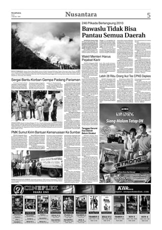WASPADA
Senin
2 Oktober 2009                                                                                           Nusantara                                                                                                                                                                 5
                                                                                                                                             246 Pilkada Berlangsung 2010

                                                                                                                                             Bawaslu Tidak Bisa
                                                                                                                                             Pantau Semua Daerah
                                                                                                                                                 DENPASAR (Antara): Pada           Minggu (1/11) mengatakan, ba-       masyarakat untuk melakukan          kan pemantauan di semua
                                                                                                                                             2010 mendatang ada 246                nyaknya daerah yang mengge-         pengawasan,” katanya di sela-       daerah.
                                                                                                                                             pemilihan kepala daerah atau          lar pilkada dan jadwalnya sangat    sela uji kepatutan dan kelayakan        Selain melibatkan masyara-
                                                                                                                                             pilkada di seluruh Indonesia          padat, tidak memungkinkan           untuk Panwas Kabupaten              kat, Bawaslu juga akan menye-
                                                                                                                                             dengan permasalahan yang              anggota Bawaslu memantau            Badung, Bali di kantor Komisi       barkan nomor call center agar
                                                                                                                                             sangat kompleks, kata Ketua           pilkada di semua daerah.            Pemilihan Umum (KPU) Bali.          diketahui semua masyarakat
                                                                                                                                             Badan Pengawas Pemilu.                     “Panwaslu yang ada di              Dia mengemukakan, ban-          yang menemukan adanya
                                                                                                                                                 Ketua Badan Pengawas Pe-          daerah juga tak bisa berjalan       tuan itu antara lain, lembawa       pelanggaran pemilu.
                                                                                                                                             milihan Umum (Bawaslu), Nur           sendirian, sehingga dibutuhkan      swadaya masyarakat (LSM)                Menurut dia, pemetaan
                                                                                                                                             Hidayat Sardini di Denpasar,          bantuan dengan melibatkan           yang peduli dengan pemilu atau      konflik di setiap daerah pun
                                                                                                                                                                                                                       dengan melibatkan kelompok          sudah dilakukan agar semua
                                                                                                                                                                                                                       adat seperti di Bali dengan         anggota panwas dapat mema-
                                                                                                                                             Wakil Menteri Harus                                                       memberdayakan seluruh po-
                                                                                                                                                                                                                       tensi lokal yang ada.
                                                                                                                                                                                                                                                           hami kondisi dimana tempat-
                                                                                                                                                                                                                                                           nya berada.
                                                                                                                                                                                                                           “Panwas provinsi tidak me-          “Di seluruh Indonesia me-
                                                                                                                                             Pejabat Karir                                                             miliki kewenangan melakukan
                                                                                                                                                                                                                       pengawasan pelaksanaan
                                                                                                                                                                                                                                                           miliki tingkat kerawanan ber-
                                                                                                                                                                                                                                                           beda. Kami banyak belajar dari
                                                                                                                                                 JAKARTA (Waspada): Wakil          karir. Jika masih memper-           pemilu kepala daerah. Garis hi-     pemilu 1999, 2004, dan 2009 baik
                                                                                                                                             Ketua Komisi VI DPR yang juga         timbangkan politik balas budi,      rarkinya dari panwas kabu-          itu pemilu legislatif maupun
                                                                                                                                             unsur pimpinan Fraksi Partai          maka posisi wakil menteri yang      paten/kota langsung ke pusat,”      presiden dan wakil presiden.
                                                                                                                                             Hati Nurani Rakyat (F-Hanura),        ditempati orang parpol akan         kata Hidayat.                       Selebihnya kalau sudah menge-
                                                                                                                                             Nurdin Tampubolon meminta             menimbulkan kerawanan,                  Dengan jumlah anggota           tahui persoalan maka segala
                                                                                                                                    Antara   partai politik (parpol) yang          apalagi wakil menteri itu tidak     panwaslu lima orang ditambah        sesuatunya hanya tinggal men-
HUTAN TERBAKAR: Taman Hutan Raya Raden Soeryo di kaki Gunung Welirang, Prigen, Pasuruan, Jawa Timur, Minggu                                  berkoalisi dan para tim sukses        satu partai dengan menterinya,”     dukungan dari kesekretariatan,      jalankan tuga sesuai dengan
(1/11) masih terbakar. Kebakaran yang telah berlangsung sekitar sebulan itu meludeskan Taman Hutan Raya Raden Soeryo                         SBY-Boediono jangan ‘rakus’,          kata dia.(aya)                      tentunya tidak mudah melaku-        prosedur,” katanya.
seluas 150 hektar yang terbentang mulai dari kaki Gunung Welirang hingga kaki Gunung Arjuno yang mencakup wilayah                            mengejar-ngejar posisi wakil
Mojokerto, Pasuruan, dan Malang.                                                                                                             menteri hanya untuk kepen-
                                                                                                                                             tingan sesaat.
                                                                                                                                                 Untuk itu, Presiden SBY
                                                                                                                                                                                   Lebih 28 Ribu Orang Ikut Tes CPNS Depkes
Sergai Bantu Korban Gempa Padang Pariaman                                                                                                    harus menempatkan jabatan
                                                                                                                                             wakil menteri pejabat karier
                                                                                                                                             sehingga penempatannya tidak
                                                                                                                                                                                        JAKARTA (Waspada): Lebih
                                                                                                                                                                                   28 ribu orang mengikuti tes
                                                                                                                                                                                   calon pegawai negeri sipil (CPNS)
                                                                                                                                                                                                                            Menurutnya, seleksi CPNS
                                                                                                                                                                                                                       di Depkes dalam beberapa
                                                                                                                                                                                                                       tahun terakhir telah dilakukan
                                                                                                                                                                                                                                                           keras para peserta tes sendiri,”
                                                                                                                                                                                                                                                           tandas Sjafii.
                                                                                                                                                                                                                                                               Jumlah itu kata dia, jauh
    PA D A N G PA R I A M A N     Tanjung meninjau warga kor-     riaman, H. Muslim Kasim.                  Erry Nuradi bersama Bupati       bernuansa balas budi politik.         di Departemen Kesehatan,            dengan lebih transparan dan         lebih besar dibanding jumlah
(Waspada): Bupati Serdang Be-     ban gempa di Padang Paria-          Bantuan yang diberikan           Padang Pariaman dan sejumlah          “Kita berharap posisi wakil           Sabtu (31/10). Mereka akan ber-     terbuka. Siapapun bisa meng-        pelamar tahun sebelumnya. “Ini
dagai HT Erry Nuradi didam-       man, Sumbar, Sabtu (31/10),     berupa uang Rp100 juta, beras        pejabat lainnya melihat rumah-        menteri bukan upaya menga-            saing mengisi 1.745 formasi         ikutinya dan berpeluang             merupakan indikasi makin
pingi Kadis Sosial Herman Sito-   sekaligus memberi bantuan,      5.260 kg, mi instan 119 kotak dan    rumah warga yang hancur               komodir orang-orang parpol            calon pegawai Depkes di seluruh     menjadi PNS.                        besarnya jumlah angkatan
rus dan Kadisdik H Rifai Bakri    diterima Bupati Padang Pa-      30 kardus pakaian.                   dihantam gempa. Lokasi yang           yang ikut berkoalisi pada             Indonesia.                               Syafii mengatakan, pendaf-     pencari kerja dan animo untuk
                                                                                                       ditinjau di Kec. Lima KotoTimur,      pilpres, khususnya parpol kecil            Pelaksanaan tes seleksi        taran yang dilakukan secara         menjadi PNS masih cukup
                                                                                                       daerah paling banyak rumah            yang belum mendapatkan jatah          dilakukan serentak di 32 lokasi     online melalui internet sejak 11    bermakna.”
                                                                                                       hancur yakni 17.589 unit,122          di jajaran Kabinet Indonesia          di seluruh Indonesia. Di DKI Ja-    Oktober hingga 14 Oktober               Mereka akan mempere-
                                                                                                       orang meninggal,35 orang luka         Bersatu jilid II,” ujar Nurdin di     karta, tes dilaksanakan di Gelora   menjaring 68.925 pelamar.           butkan 1.745 formasi PNS yang
                                                                                                       berat dan 200 luka ringan.            Jakarta, Minggu (1/11).               Bung Karno, Senayan. “Saya          Setelah melalui seleksi admin-      ada di Depkes. Formasi itu tidak
                                                                                                            Wakil ketua asosiasi pemer-          Diingatkan bahwa wakil            jamin tidak ada kolusi, korupsi     istratif, hanya 28.429 orang yang   hanya diperuntukkan bagi
                                                                                                       intah kabupaten seluruh Indo-         menteri dibentuk untuk mem-           atau nepotisme dalam seleksi        berhak mengikuti tes tertulis.      kantor pusat, tetapi juga mengisi
                                                                                                       nesia (APKASI), juga wakil ketua      bantu menteri yang memiliki           penerimaan CPNS,” ujar Sekjen            “Pengumumannya melalui         kebutuhan UPT Depkes yang
                                                                                                       daerah otonomi baru itu me-           tugas berat. Jadi jabatan wakil       Depkes, Syafii Maarif, dilokasi     internet 14 November. Tidak ada     berada di seluruh wilayah In-
                                                                                                       ngatakan, sangat penting adalah       menteri adalah jatah pejabat          ujian.                              KKN di situ, semuanya hasil kerja   donesia. (dianw)
                                                                                                       merehabilitasi kerusakan ru-          karir, bukan jatah politisi.“Untuk
                                                                                                       mah tempat tinggal warga. “Ka-        wakil menteri di departemen
                                                                                                       rena begitu banyak tadi yang          yang memang butuh wakil,
                                                                                                       disampaikan Bupati Padang             maka sepantasnya pejabat wakil
                                                                                                       Pariaman tentang kerusakan            menteri diambil dari pejabat
                                                                                                       yang menurut angkanya sekira          karir di departemen itu,” ujarnya.
                                                                                                       Rp8,6 triliun,” kata Erry.                Menurut Nurdin, dalam
                                                                                                                 Berbagai peralatan          me-milih para menteri beberapa
                                                                                                            Sementara itu, masyarakat        hari lalu sangat jelas meng-
                                                                                                       Lima Koto Timur, Padang Paria-        gambarkan kentalnya ako-
                                                                                                       man yang rumahnya hancur              modasi bernuansa balas budi
                                                                                                       saat ini masih berteduh di tenda-     politik, dimana banyak menteri
                                                                                                       tenda plastic.                        yang diangkat akibat sodoran
                                                                                                            Kaderasyid, 70, warga se-        dari parpol yang berkoalisi. “Jadi,
                                                                                Waspada/Eddi Gultom    tempat mengaku membutuh-              untuk posisi wakil menteri
TINJAU GEMPA: Bupati Serdang Bedagai HT. Erry Nuradi didampingi Kadisdik Drs.H.Rifai                   kan tempat tidur. Karena selama       presiden harus menempatkan
Bakri Tanjung MAP dan Kadis Sosial Herman Sitorus SH sedang berbincang dan diapit Bupati               ini, mereka tidur hanya meng-         orang yang pas, yaitu pejabat
Padang Pariaman H.Muslim Kasim dan Bupati Wonogiri Begug Poernomosidi MR saat meninjau                 gunakan tikar di tanah. “Bila
salah satu gedung SD yang hancur di Kec.Lima Koto Timur,Kab.Padang Pariaman,Sumatera                   berkelanjutan akan mendatang-
Barat, Sabtu (31/10).                                                                                  kan penyakit,” kata dia.(a07)         Tanggap Darurat
                                                                                                                                             Dua Daerah
PMK Sumut Kirim Bantuan Kemanusiaan Ke Sumbar                                                                                                Belum Dicabut
    MEDAN (Waspada): Pemu-            Ketua PMK Sumut, Rajamin    da Sumut yang memfasilitasi          antar bantuan, Supriyadi, Enda             PADANG (Antara): Masa
da Mitra Kamtibmas (PMK)          Sirait, SE kepada wartawan di   truk untuk mengangkut ban-           dan Nasrudin. Sedangkan ban-          tanggap darurat di Kabupaten
Sumut, Jumat (30/10) sore me-     Medan mengatakan, bantuan       tuan, serta seorang anggota          tuan yang dimuat dalam satu           Agam dan Padang Pariaman
lepas keberangkatan timnya        kemanusiaan itu merupakan       Brimob untuk pengamanan,”            truk tersebut berupa air min-         pascagempa Sumbar 7,9 skala
mengirim bantuan kemanu-          bentuk kepedulian sosial ke-    kata Rajamin, didampingi             eral, sarung, baju kaos, bubur        richter belum dicabut, karena
siaan kepada korban gempa di      luarga besar PMK untuk mem-     sekretaris PMK Nasrudin CH,          bayi, tenda, mi instan, tepung        di dua daerah itu masih terdapat
Sumatera Barat (Barat). Ban-      bantu meringankan beban para    bendahara Sadikin Lie, wakil ke-     sagu, tepung gandum, ikan asin        sejumlah pengungsi yang
tuan diserahkan kepada warga      korban gempa.                   tua Goh Kit Tie, wakil bendahara     dan lain-lain dengan total sekira     membutuhkan bantuan.
yang berdomisili di pelosok Pa-       “Pengiriman bantuan bera-   Alimin dan penasihat, Efrizal.       Rp70 juta.                                 “Di dua daerah tersebut
saman Barat dan Padang Pa-        sal dari pengurus dan anggota       Dia mengatakan, tim dari             “Harapan kami bantuan ini         masih ada para pengungsi yang
riaman.                           PMK Sumut didukung oleh Pol-    PMK Sumut yang turun meng-           menjadi penyemangat bagi              berada di tenda-tenda pengung-
                                                                                                       para korban gempa. Esensi PMK         sian. Mereka masih membu-
                                                                                                       adalah keamanan. Dengan               tuhkan kebutuhan dasar hidup,”
                                                                                                       tersalurkannya bantuan ini,           kata Plt. Gubernur Sumbar,
                                                                                                       maka diharapkan kondisi               Marlis Rahman di Padang,
                                                                                                       keamanan di wilayah itu menjadi       Minggu (1/11).
                                                                                                       kondusif,” kata Rajamin.                   Di Kabupaten Agam terca-
                                                                                                           Bendahara PMK Sadikin Lie         tat masih ada sekira tiga ribu
                                                                                                       menambahkan, dalam pendis-            orang yang berada di tenda
                                                                                                       tribusian bantuan itu PMK akan        pengungsian dan terus diupaya-
                                                                                                       bekerjasama dengan Polres             kan penanganannya. “Khusus
                                                                                                       setempat, karena mereka lebih         untuk Agam ada dua alternatif
                                                                                                       mengetahui kawasan yang men-          yang diberikan yakni, relokasi
                                                                                                       jadi prioritas untuk dibantu,”        di sekitar daerah Danau Manin-
                                                                                                       katanya menjelaskan, bantuan          jau, dimana ada sekitar dua
                                                                                                       itu dikumpul selama dua               hektar tanah yang bisa dipakai
                                                                                                       minggu.                               untuk relokasi itu,” katanya.
                                                                                                           Ini kata dia, merupakan                Dia menambahkan, alter-
                                                                                                       bantuan tahap pertama. Meski          natif kedua, para pengungsi
                                                                                                       diakuinya pengiriman bantuan          yang ada itu akan ikut trans-
                                                                                                       tersebut agak terlambat, tetapi       migrasi lokal ke daerah yang
                                                                                                       bukan menjadi masalah, karena         aman. “Untuk transmigrasi lokal
                                                                                     Waspada/gito ap   akan lebih baik daripada tidak        ada ide cermelang dari Bupati
KIRIM BANTUAN KE SUMBAR: Sejumlah pengurus PMK Sumut diabadikan sebelum                                melakukannya. Dia juga ber-           Agam yaitu relokasi dilakukan
memberangkatkan bantuan kemanusiaan kepada korban gempa Sumbar, di Jl. SM Raja Medan,                  harap, kegiatan seperti ini diikuti   persuku yang ada di daerah
Jumat (30/10).                                                                                         organisasi yang lain.(m11)            tersebut,” jelasnya.
 