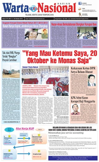 Edisi 27/Th XIII/ 12 - 26 Oktober 2014 Email: wartanasional@rocketmail.com Harga Eceran : Rp 5.500,- (Luar Jabotabek Ditambah Ongkos Kirim) 
Bukan Hanya Kopral, Jenderal-pun Harus Ditangkap 
>>BACA SELENGKAPNYA HAL 11 
Nazar-Anas Berkolaborasi Bongkar Korupsi Ibas 
Tak Ada IMB, Warga 
Teriak “Bongkar” 
Proyek Carrefour 
BANDUNG, (WN) - Pembangunan proyek 
Transmart (Carrefour) terus ditentang berbagai 
kalangan masyarakat termasuk warga sekitar 
Kelurahan Palasari, Kecamatan Cibiru, Kota 
Bandung. Mereka menuntut Pemerintah Kota 
Bandung untuk segera membongkar proyek 
tersebut karena pemiliknya segaja belum 
mengantongi izin mendirikan bangunan (IMB). 
Abdul, warga setempat terekam sambil 
berteriak kata, “bongkar, bongkar, di sekitar 
proyek sangat menyayangkan sikap Pemkot 
Bandung yang tidak berani menindak 
Carrefur. “Pemerintah kita itu bencong, 
mereka beraninya cuma sama rakyat kecil 
kayak saya ini, kalau sama pengusaha kaya 
seperti carrefur, mana berani walikota nya, 
pengusaha punya uang banyak, semuanya 
bisa dibeli,” ujar geram kepada Harian 
Warta Nasional, Sabtu, (11/10). 
Hal yang sama juga disampaikan Tia, (40), 
sudah dilarang ramai ramai sama warga 
supaya pengerjaan proyek dihentikan, namun 
pihak pemilik tidak sedikitpun mengindahkan 
larangan warga tersebut. Lihat saja, pe-ngerjaan 
proyek tetap berlangsung, begitu 
juga kendaraan berat keluar masuk lokasi 
tersebut, debu tanah berterbangan kemana 
mana, mereka sibuk melakukan pemasangan 
tiang pancang, tanpa mengindahkan pende-ritaan 
warga disini, ujarnya. 
Sementara pihak dari Kecamatan Cibiru, 
Kota Bandung juga sudah mendegar 
keluhan warga hingga meminta agar 
proyek tersebut dihentikan sebelum izin 
diterima pelaksana proyek.”“Bersama 
warga, pegawai Trantib sudah mendatangi 
mereka dan meminta supaya proyek 
dihentikan, namun sampai hari ini, mereka 
>>BACA SELENGKAPNYA HAL 11 
“Yang Mau Ketemu Saya, 20 
Oktober ke Monas Saja” 
Kekayaan Ketua DPR 
Setya Belum Diusut 
JAKARTA, (WN) – Berdasarkan dari La-poran 
Harta dan Kekayaan Penyelenggara 
Negara (LHKPN) di Komisi Pemberanta-san 
Korupsi (KPK) yang tercatat pada 2010. 
Daftar kekayaaan Setya Novanto Ketua 
DPR RI 2014-2019 ini terbilang fantastis. 
Terakhir kali Bendahara Umum Partai 
Golkar itu melaporkan LHKPN ke KPK 
adalah 4 tahun silam. Namun setelah-nya, 
Setya Novanto tidak pernah mem-berikan 
LHKPN lagi ke KPK. Termasuk 
JAKARTA, (WN) – Ratusan ribu relawan siap 
pasang badan demi lancarnya pelantikan 
presiden dan wakil presiden terpilih, Joko Widodo 
(Jokowi) dan Jusuf Kalla (JK), pada tanggal 20 
Oktober 2014 mendatang, di pelantaran 
Monumen Nasional (Monas), Jakarta. >>BACA SELENGKAPNYA HAL 11 
ketika terpilih sebagai Ketua DPR RI 
yang baru untuk masa 5 tahun berikutnya. 
Dikutip dari laman acch.kpk.go.id, dalam laporan LHKPN 
Setya Novanto pada 14 Mei 2010, tercatat kekayaan Setya 
Novanto mencapai Rp 73,3 miliar. Jumlah itu merupakan 
perolehan kekayaannya dalam kurun 2001-2009. Dalam kurun 
2001-2009 tersebut, jumlah kekayaan Setya Novanto mengalami 
>>BACA SELENGKAPNYA HAL 11 
MENJAMIN KENYAMANAN & KERAHASIAAN USAHA ANDA BERSAMA BIRO JASA 
HARIAN WARTA NASIONAL DIDUKUNG PROFESSIONAL DI BIDANG ACCOUNTING DAN PERPAJAKAN 
Menawarkan jasa service accounting: 
1. JASA PEMBUKUAN 
- Laporan Keuangan Interen & Fiskal / Pajak. 
- Bekerja sama dengan auditor, dalam kasus rekening Perseroan diaudit oleh Akuntan Publik perusahaan. 
2. JASA ADMINISTRSI PAJAK 
- Perhitungan pajak karyawan bulanan. - Penyusunan dan penyampaian Surat Pemberitahuan Bulanan, yang terdiri 
dari Pajak Penghasilan pasal 21 (pajak karyawan), PPh pasal 25 (pajak penghasilan badan), PPh Pasal 23/26, dan 
pasal 4 (2). Persiapan Pemotongan Bukti Pajak bagi karyawan (Formulir 1721-A1). - Melakukan rekonsiliasi fiskal 
dan penyesuaian (jika ada) untuk tujuan mempersiapkan kembali tahunan PPh Badan. 
- Penyusunan dan penyampaian Surat Pemberitahuan Tahunan Pajak, yang terdiri dari Pajak Penghasilan pasal 21 
(perhitungan tahunan akhir Desember) dan Pajak Penghasilan Badan. 
3. PENGURUSAN PERIZINAN USAHA 
- NPWP Badan Usaha & NPWP Orang Pribadi 
- Domisili Usaha, SIUP, TDP, PKP dan lain lain 
Hubungi Redaksi HARIAN WARTA NASIONAL, Alamat : Perkantoran Pulomas Blok 6 no 15, 
Jl Perintis Kemerdekaan, Jakarta Timur, Nomor HP : 082125582006, 
Email : harianwartanasional@yahoo.co.id/ wartanasional@rocketmail.com 
Dugaan Korupsi Dana Hibah Tahun 2011-2012-2013 
KPK Sebut Kasus 
Korupsi Haji Menggurita 
JAKARTA, (WN) - Komisi Pem-berantasan 
Korupsi (KPK) belum 
menahan mantan Menteri Agama 
Suryadharma Ali atas dugaan korupsi 
penyelenggaraan haji. Menurut Wakil 
Ketua KPK Busyro Muqoddas, kasus 
dugaan korupsi itu amat kompleks. 
“Menggurita dari sistem, oknum, dan 
jaringannya,” ujarnya melalui pesan 
singkat, Jumat, 10 Oktober 2014. 
Menurut Busyro, kasus yang menjerat 
Suryadharma sudah terjadi sejak lama. Jumlah proyek banyak 
dan nilainya sangat besar. Oleh sebab itu, KPK belum bisa 
menahan Suryadharma sebelum kasus ini terungkap lebih jelas. 
KPK, kata Busyro, juga terkendala lokus atau tempat 
pelaksanaan ibadah haji di Arab Saudi. “Sebagian kendala itu 
SERANG, (WN) - Ketua LSM KA-RAT 
Banten (Kajian Realita Banten), 
Adung Hermawan, bersihkeras 
menanyakan mekanisme proses dana 
hibah pada tahun 2013, disaat kepe-mimpinan 
Irfan Santoso. Masalahnya 
saat Mashuri menjabat beliau tidak 
menandatangani bantuan dana hibah. 
Kini disaat kepemimpinan Irfan 
Santoso, banyak kejanggalan yang 
ditandatangani oleh Irfan Santoso 
pada bantuan dana hibah pada ta-hun 
2013 untuk para lembaga yang 
tidak jelas peruntukannya. Pada 
tahun tahun sebelumnya yaitu 
tahun 2011-2012 sudah terbukti 
banyak masalah dan pejabatnya 
banyak yang di 
kerangkeng 
(dipenjara), 
ungkap Adung 
saat diwawan-carai 
Harian 
Warta Nasional, 
Rabu (8/10/14). 
Adung me-negaskan, 
da-lam 
hal ini ak-an 
mengadukannya ke Komisi 
Pemberantasan Korupsi (KPK), 
jangan hanya Kopralnya aja yang 
di tangkap, jenderalnya pun harus 
ditangkap, tegas Adung. 
Diketahui pada tahun 2012, Sekretaris 
Daerah (Sekda) Banten Muhadi 
(Mantan-Sekda-red) adalah Ketua Tim 
Dana Hibah yang di sebut Jenderal dari 
si Kopral selaku pengelola dana hibah, 
>>BACA SELENGKAPNYA HAL 11 
JAKARTA, (WN) - Perselisihan an-tara 
mantan Bendahara Umum Partai 
Demokrat Muhammad Nazaruddin 
dengan mantan Ketua Umum Partai 
Demokrat Anas Urbaningrum rupanya 
sudah mereda. Keduanya bakal ‘berko-laborasi’ 
untuk mengungkap dugaan 
penerimaan uang yang dilakukan Edhi 
Baskoro “Ibas” Yudhoyono selaku 
Sekretaris Jenderal Partai Demokrat. 
“Nanti Mas Anas mau juga 
membantu menjelaskan. Ya ini kan 
posisinya ada ketua umum, sekjen, 
ada bendum, ada proyeknya yang 
dikumpulkan,” kata Nazar saat hen-dak 
diperiksa di Gedung KPK, 
Jalan HR Rasuna Said, Jakarta 
Selatan, Jumat (20/10/2014). 
Menurut Nazar, mereka berdua siap 
membantu KPK meng-ungkap 
dugaan korupsi 
yang dilakukan Ketua 
Fraksi Partai Demokrat 
itu. Nazar pun menyebut, 
bukan tanpa bukti dia 
bilang Anas mau mem-bantu. 
“Waktu jadi DPR, 
dia jadi Sekjen. Saya jadi 
Bendahara Umum. Jadi 
gini, nanti juga Mas Anas 
tahu, Mas Ibas tahu, se-muanya 
itu sama-sama,” sebut Nazar. 
Nazar mengaku kesemua kete-rangan 
akan dibeberkan kepada 
penyidik. “Nanti saya jelaskan. 
Nanti dijelaskan secara detail,” 
tegas Nazar. Berulangkali Nazar 
menuding Ibas kecipratan duit. 
Kemarin, terpidana itu kembali me-ngaku 
telah memberi bukti aliran 
uang US$ 450 ribu untuk Ibas, anak 
Presiden Susilo Bambang Yudho-yono 
kepada Komisi Pemberan- 
Konser Pesta Rakyat 
PRESIDEN terpilih Jokowi me-nyarankan 
pendukungnya untuk 
datang ke Pesta Rakyat di Monas.– 
“Kalau mau ketemu saya, datang 
saja ke Monas pada tanggal 20 
Oktober, disana akan digelar acara 
Pesta Rakyat melalui Konser Salam 
Dua Jari. Ya, itulah baru namanya 
kegembiraan politik,” ujar Jokowi. 
Sebelumnya ‘Pesta Rakyat’ awalnya 
akan digelar di DPR. Ribuan pendu-kung 
Jokowi-JK ingin merayakan 
pelantikan RI I dan RI 2 itu. Para 
relawan dari Jakarta maupun luar kota 
ini berjanji acara ini berlangsung 
damai dan tanpa kekerasan. Selan-jutnya 
Jokowi-JK akan diarak dari 
Gedung DPR hingga ke Monas untuk 
konser musik bersama Slank. 
Suami Iriana ini sudah tahu tentang 
rencana pendukungnya. Akhirnya 
Jokowi meminta agar perayaan 
dipusatkan di Monas, bukan DPR. 
Jokowi menyambut baik keinginan 
rakyatnya untuk bertemu dengannya 
di acara perayaan tersebut. 
Sementara Grup Band Slank 
beserta sejumlah musisi yang ter-gabung 
dalam Revolusi Harmoni 
mengajak semua orang untuk terlibat 
dalam acara itu. Personel Slank, 
Abdee Negara mengatakan, “Kita 
akan bikin acara-acara, bentuknya 
konser. Semacam syukuran rakyat 
atas pelantikan Jokowi-JK pada 20 
Oktober,” kata Abdee di Jakarta. 
“Jokowi-JK kan dipilih oleh rakyat, 
rakyat yang akan mengantar dia dari 
DPR sebagai simbol ke istana. Dan 
pada 20 itu akan jadi momen 
bangkitnya Indonesia,” ucapnya. 
Dalam pesta rakyat itu, para musisi, 
termasuk Slank dan Oppie Anda-resta, 
bakal membawakan lagu 
khusus yang diciptakan musisi 
Revolusi Harmoni. Menurut Abdee, 
lagu bertema persatuan Indonesia 
tersebut dipersembahkan untuk In-donesia 
baru. 
Abdee mengakui keterlibatannya 
dalam mendukung Jokowi-JK 
sebagai upaya memberikan sema-ngat 
untuk perubahan Indonesia. 
Sebagai seniman yang punya ke-mampuan 
berkarya, ia ingin 
memberi simbol semangat dalam 
pemerintahan baru dan menjadi titik 
tolok majunya Indonesia ke depan. 
Menurutnya, Jokowi serta tim kabinet 
tidak mungkin bisa melakukan 
perubahan tanpa melibatkan rakyat. Ke-terlibatan 
rakyat tersebut perlu simbol 
semangat dari para seniman salah 
satunya melalui lagu. “Itu kontribusi 
kita sebagai seniman, kontribusi kita 
mengajak orang untuk mengajak orang, 
“Ayo bersama-sama membangun Indo-nesia’,” 
ujarnya. 
MPR LANTIK PRESIDEN 
DAN WAKIL PRESIDEN 
Pelantikan Presiden Joko Widodo 
dan Wakil Presiden Jusuf Kalla 
sudah dipersiapkan para pimpinan 
MPR, yang akan diselenggarakan 20 
Oktober 2014 di Gedung Nusantara, 
 