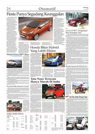 24                 Otomotif                                                                                                                                                                                                                                       WASPADA
                                                                                                                                                                                                                                                                            Selasa
                                                                                                                                                                                                                                                                   26 Januari 2010




Fiesta Punya Segudang Keunggulan
     Meski baru dirilis menjelang                                                                                                                                di bumper.
Indonesia Internasional Motor                                                                                                                                        Masuk ke dalam kabin,
Show (IIMS) 2010, Juli                                                                                                                                           interior Fiesta pun tampil lembut
mendatang, namun kompetitor                                                                                                                                      tapi tak meninggalkan kesan
Ford Fiesta patut waspada.                                                                                                                                       mewah maupun high tech.
     Ford memang tak setenar                                                                                                                                     Apalagi, Marketing Director FMi
Honda, Toyota, maupun Suzuki                                                                                                                                     Davy Tuilan sempat
di kelas kendaraan kecil. Namun                                                                                                                                  membocorkan, salah satu varian
keinginan PT Ford Motor                                                                                                                                          Fiesta yang akan hadir di dalam
Indonesia (FMI) menghadirkan                                                                                                                                     negeri mengusung teknologi
Fiesta ke pasar dalam negeri bisa                                                                                                                                voice recognition dalam sistem
mengerek nama pabrikan                                                                                                                                           audionya. “Ini yang tidak ada di
Amerika Serikat (AS) tersebut.                                                                                                                                   kompetitor lain di segmen B
     Sebab, Fiesta dibekali                                                                                                                                      Car,” ucap Davy.
berbagai “senjata ampuh” guna                                                                                                                                        Ia pun mengatakan,
bersaing head to head dengan                                                                                                                                     kehadiran Fiesta pertengahan
Honda Jazz, Toyota Yaris,
maupun Suzuki Swift.
     FMI selaku agen tunggal
                                                                                                                                                                 tahun nanti dipastikan akan
                                                                                                                                                                 mencengangkan para penyuka
                                                                                                                                                                 kendaraan kecil karena dengan
                                                                                                                                                                                                        Lexus LS 460 L Tunggangan
pemegang merek (ATPM) Ford
memang belum buka-bukaan
soal detil Fiesta seperti apa yang
                                                                                                                                                                 sederet keunggulan yang
                                                                                                                                                                 dimilikinya, mobil ini akan
                                                                                                                                                                 dibanderol dengan harga yang
                                                                                                                                                                                                        Baru Kalangan Atas
bakal hadir di Indonesia. Namun                                                                                                                                                                              Lebih cepat dari jadwal sebelumnya yakni pertengahan Februari 2010,
                                                                                                                                                                 sangat kompetitif. “Tunggu saja,       Lexus Indonesia meluncurkan New Lexus LS 460L. LS 460L merupakan
bila melirik spesifikasi yang                                                                                                                                    yang jelas semua akan kaget
beredar di negara asalnya, tiga                                                                                                                                                                         versi terbaru sedan premium buah karya para takumi yang menjadi flagship
                                                                                                                                                                 dengan harga yang kita                 brand Lexus.
kompetitor tersebut harus                                                                                                                                        tawarkan,” tambah Davy.
berbenah diri jika di kemudian                                                                                                                                                                               Lexus ini dijual seharga Rp 2,12 miliar on the road DKI Jakarta. Pecinta
                                                                                                                                                                     Apa yang dikatakan pria itu        Lexus bisa memilih 10 warna eksterior dan 4 variasi warna interior.
hari konsumen berpaling kepada                                                                                                                                   seakan bisa menjadi satu contoh
mobil yang memiliki platform                                                                                                                                                                                 New Lexus LS 460L ini dipersiapkan untuk mengikuti jejak sukses model
                                                                                                                                                                 kecil, betapa Ford Fiesta sanggup      generasi sebelumnya, melanjutkan perjalanan Lexus untuk hanya
sama dengan Mazda2 tersebut.                                                                                                                                     menjadi penantang serius bagi
     Dari sisi mesin misalnya,                                                                                                                                                                          menghadirkan mobil premium terbaik pada setiap target pangsa pasarnya.
                                                                                                                                                                 kedigdayaan Jazz, Yaris dan Swift           Lexus kini menawarkan pilihan model dan varian mobil yang paling
Fiesta dibekali dapur pacu 1.6                                                                                                                  Ford Fiesta      selama ini. Konsumen pun
liter empat silinder segaris             sanggup digeber 0-100 km/jam           begitu anggun, pas sebagai                                                                                              beragam untuk para pelanggan yang menghendaki mobil dengan kombinasi
                                                                                                                         tersebut, misalnya saja                 rasanya tak rugi untuk berpaling       kemewahan dan pengalaman berkendara yang dinamis dan menakjubkan.
DOHC dengan sistem SEFI.                 dalam 9,5 detik.                       tunggangan kaum kosmopolitan.            pemilihan desain lampu depan            dan mempertimbangkan
Melalui kompresi rasio 9,75 : 1,             Itu baru dari sisi mesin, bila        Kesan futuristik juga coba                                                                                                “Pasar kendaraan premium terus bergerak dan selalu menghendaki
                                                                                                                         maupun belakang, serta                  meminang mobil AS tersebut.            sesuatu yang lebih baru dan lebih sempurna. Bahkan dalam situasi pasar
Fiesta sanggup mengeluarkan              melihat desain yang digunakan,         dikombinasikan pada mobil                beberapa ornamen kecil seperti                                   (okz/h09)
daya sebesar 119 Hp di 6.500             baik eksterior maupun interior                                                                                                                                 2009 yang pernah kita prediksikan secara negatif, volume pasar premium
RPM dan torsi maksimum                   Fiesta juga menjual sesuatu yang                                                                                                                               tetap stabil atau meningkat di beberapa segmen,” ujar Indonesian Lexus
sebesar 109 lb-ft pada 3.400 rpm.
     Melalui sokongan tenaga
sebesar itu, jelas Ford Fiesta tidak
bisa diremehkan dengan hatch-
                                         cukup mumpuni untuk bersaing
                                         dengan Jazz, Yaris, maupun Swift.
                                             Tampak luar, desain kinetik
                                         Fiesta ibarat mengikuti aliran
                                                                                Honda Bikin Hybrid                                                                                                      Principal Johnny Darmawan dalam siaran pers, Sabtu (23/1).
                                                                                                                                                                                                             Peluncuran ini juga untuk menjawab keinginan konsumen yang telah
                                                                                                                                                                                                        menunggu kehadiran New Lexus LS 460L selama tahun ini. “Peluncuran
                                                                                                                                                                                                        ini juga menunjukkan optimisme Lexus akan potensi pasar kendaraan


                                                                                Yang Lebih Efisien
back lain yang selama ini sudah          udara. Semuanya dibuat melalui                                                                                                                                 mewah di Indonesia,” ujarnya.
populer dalam benak konsumen             tarikan garis halus tanpa lekukan                                                                                                                                   Sesuai dengan kebutuhan target konsumen New Lexus LS 460L, kalangan
Tanah Air. Sebab mobil yang              patah mulai dari bagian depan                                                                                                                                  super premium yang sangat mapan, kendaraan ini menawarkan lebih dari
masuk dalam kategori B ini               hingga belakang. Membuatnya                                                                                                                                    sekedar sebuah sarana transportasi ultra premium, melainkan juga sentuhan
                                                                                                                                                                                                        atribut emosi dalam kemewahan berkendara.
                                                                                     Perseteruan dua pabrikan ma-                                                                                            Tampilan baru New Lexus LS 460L lebih mewah dari segala sisi. Desain
Mazda Punya MPV Baru                                       Dalam gelaran
                                                                                pan Jepang, Toyota dan Honda terus
                                                                                berlanjut. Kali ini Honda yang bikin
                                                                                ulah, dimana mereka berencana
                                                                                                                                                                                                        eksterior baru lebih atraktif dan mengesankan kekuatan, terutama pada
                                                                                                                                                                                                        perubahan gril, lampu depan dan belakang, serta velg baru. Interior semakin
                                                       Geneva Auto Show                                                                                                                                 nyaman khususnya bagi penumpang kursi belakang dengan tetap
                                                                                untuk membuat mobil hybrid                                                                                              mempertahankan fitur Ottoman seat, seat massager serta tata suara dari
                                                       yang akan dise-              yang akan mengalahkan Toyota
                                                       lenggarakan Maret                                                                                                                                Mark Levinson.
                                                                                Prius dalam hal efisiensinya. CEO                                                                                            Standar kualitas tanpa kompromi terhadap tingkat kenyamanan juga
                                                       2010 mendatang,          Honda Motor Corp, Takanobu Ito
                                                       Mazda bakal mema-                                                                                                                                diwujudkan melalui penggunaan Air Suspension.
                                                                                pun menantang para staf riset dan                                                                                            Performa 4.6L V8 Dual VVT-i D-4 engine 8 speed super ECT didukung
                                                       jang satu MPV anyar      desainnya untuk mengembangkan
                                                       sebagai jagoan baru                                                                                                                              fasilitas penunjang keselamatan yang sudah ada seperti 11 titik airbags
                                                                                mobil hybrid yang benar-benar baru                                                                                      dan VDIM (Vehicle Dynamic Integrated Management).
                                                       mereka.                  sebagai line-up Honda lainnya, jadi
                                                           Multi Purpose                                                                                                                                     Sebagaimana generasi sebelumnya, New LS 460L tetap kaya fitur canggih,
                                                                                bukan penerus generasi Insight.                                                                                         dan kini memiliki fitur pintar terbaru Intelligent Park Assist sebagai nilai
                                                       Vehicle (MPV) itu tak        “Kami ingin mengembangkan
                                                       lain adalah Mazda5.                                                                                                                              tambah yang menguatkan status LS 460L sebagai sedan termewah. (inc/
                                                                                dan memperluas hybrid,” ujar Ito,                                                                                       h09)
                                                       Na m u n M a z d a 5     seperti dilansir Automotif News,
                                                       yang akan ditampi-       Senin (25/1)
                                                       lkan kali ini sudah
                                                       mendapat penyega-
                                                                                    Honda siap untuk mengem-
                                                                                bangkan kendaraan hybrid yang                  Hybrid baru Honda, nantinya tidak lagi penerus generasi Insight.
                                                                                                                                                                                                        Skutik Honda SH150i Di NY
                                                       ran di semua lini.       berdimensi kecil, dengan platform                                                                                            Ajang pameran sepeda motor terbesar Amerika Serikat (AS), New York
    “Sampai saat ini perusahaan belum bisa memutuskan kapan Mazda5              yang benar-benar baru, meskipun              Bahkan, meskipun Insight                                                   International Motorcycle Show (NYIMS) 2010, resmi dibuka Jumat (22/
akan dijual di Amerika Serikat (AS), tetapi kemungkinan di 2011,” ujar Juru                                                                                      sejak peluncuran AS Maret tahun        1), di New York. NYIMS 2010 ternyata tak seheboh EICMA 2009, November
                                                                                Ito mengakui, sampai saat ini            memiliki harga lebih murah AS$          lalu. “Apakah kita senang dengan
Bicara Mazda AS, Jeremy Barnes, seperti dikutip Insideline, Sabtu (23/1/).      infrastruktur untuk pengembangan         2.500 dari Prius, tetap saja                                                   lalu, di kota Milan, Italia, karena sejumlah merek enggan menampilkan
    Ia juga mengatakan, pihaknya belum bisa memberikan informasi perihal                                                                                         penjualan Insight? jelas tidak,”       produk terbarunya.
                                                                                platform baru tersebut belum siap.       penjualannya tidak bisa menyalip        ujarnya.
harga dan spesifikasi mesin Mazda5 baru tersebut.                                   Insight memiliki catatan             Prius sebanyak 139.628 unit,                                                        Honda menampilkan VFR1200F dan juga skuter matik (skutik) SH150i
    Namun sejumlah sumber mengatakan, Mazda5 yang akan hadir di                                                                                                      Sementara itu, jauh sebelum        yang masuk AS tahun 2009 dan angka penjualannya cukup tinggi di Italia.
                                                                                konsumsi bahan bakarnya 1 banding        sementara Insight hanya terjual         mengetahui rencana Honda
Eropa menggunakan mesin 2.0 liter direct injection yang terhubung dengan        40 km untuk dalam kota, dan 1            20.572 di tahun 2009 lalu.                                                     Selain itu Honda menampilkan NT700V dan Shadow RS yang sudah hadir
enam kecepatan transmisi manual.                                                                                                                                 tersebut, sebenarnya Toyota tidak      di AS tahun lalu.
                                                                                banding 43 km untuk luar kota.               Sehingga, catatan tersebut          pernah tidur. Pada gelaran Detroit
    Ada pula yang menggunakan mesin 1.8 liter. Dan di antara keduanya           Masih kalah efisien dari Prius dengan    membuat American Honda Execu-                                                       Sementara itu Harley Davidson menampilkan varian 1200 Sportster
dipastikan sudah memiliki fitur i-stop demi menekan konsumsi bahan                                                                                               Motor Show lalu saja, Toyota           terbarunya, yaitu Forty-Eight atau disebut XL 1200X. Harley Davidson juga
                                                                                1 banding 51 dalam kota dan 1 band-      tive Vice President, John Mendel        meluncurkan konsep FT-CH, hybrid
bakar.                                                                          ing 48 luar kota.                        kecewa dengan penjualan Insight                                                melaporkan kerugian terbesar pertamanya pada kuartal pertama tahun
    Dalam keterangan resminya, pihak Mazda mengungkapkan, MPV ini                                                                                                kompak terbaru mereka. (dto/h09)       2009 sejak tahun 1993. Chief Executive Officer Harley Davidson KeithWandell
merupakan yang pertama mengadopsi desain Nagare, yang terinspirasi                                                                                                                                      kepada The Wall Street Journal mengungkapkan akan terus melakukan
dari keindahan alam. Nagare sendiri artinya mengalir. Jadi Mazda5 mengalir
dari inspirasi keindahan alam.
    Desain ini tampak pada tarikan garis kontur bodi yang lembut mulai
                                                                                 Tata Nano Ternyata                                                                                                     ekspansi di luar AS tahun 2010.
                                                                                                                                                                                                             Pabrikan asal Italia Ducati, menghadirkan Multistrada 1200, yang sudah
                                                                                                                                                                                                        ditampilkan pertama kali di depan publik, November lalu, di Milan. Italia
dari bonet hingga bagian belakang mobil. Semuanya tampak lebih dinamis
tanpa ada lekukan-lekukan patah.
    Sementara di interior, jok baris kedua MPV ini disebut-sebut mampu
ditekuk sedemikian rupa hingga bisa berubah fungsi sebagai ruang
                                                                                 Hanya Murah Di India                                                                                                   yang terkenal lewat fashion, membuat Ducati menampilkan jajaran pakaian
                                                                                                                                                                                                        dan akseskoris
                                                                                                                                                                                                        resminya lewat
                                                                                                                                                                                                        model-model
penyimpanan. (okz/h09)                                                                Mobil termurah di dunia, Tata                                                                                     cantik yang ber-
                                                                                Nano, sepertinya hanya pantas                                                                                           lenggak-lenggok
                                                                                memakai gelar itu di India saja,
Hyundai Rilis Santa Fe Facelift                                                 karena bila mobil ini dipaksakan
                                                                                diekspor ke luar India, harga Nano
                                                                                                                                                                                                        di sekitar pang-
                                                                                                                                                                                                        gung yang sudah
                                                                                                                                                                                                        dipajangi Multi-
     Hyundai baru-baru ini meluncurkan Santa Fe facelift untuk pasar di         dipastikan akan naik drastis, seperti                                                                                   strada 1200. Selain
Amerika Utara. Beberapa perubahan tampak terlihat pada SUV Korea itu.           yang terjadi di Amerika.                                                                                                itu, rider MotoGP
     Dalam keterangan resminya disebutkan, Santa Fe facelift ini tampil              Tata mencoba membawa Nano                                                                                          Nicky Hayden,
agresif dengan desain bumper, griil, body-side moldings, dan pelek baru         ke Detroit untuk diperlihatkan di kota                                                                                  yang membawa
yang membuatnya terlihat lebih berotot.                                         yang merupakan pusat industri                                                                                           bendera Ducati
     Sektor mesin juga mendapat perubahan. Hyundai kini menyediakan             otomotif Amerika itu dan kabarnya                                                                                       juga hadir untuk
pilihan mesin 2.4 liter DOHC Theta II baru yang menggantikan mesin 2.7          akan siap dipasarkan di negeri                                                                                          mempromosikan
liter V6.                                                                       Paman Sam itu dalam waktu 3 tahun                                                                                       Multistrada 1200.
     Mesin empat silinder ini sanggup menghasilkan tenaga sebesar 175           lagi.                                                                                                                   (inc/h09)
hp yang dikawinkan dengan sistem transmisi 6-speed manual.                           Namun jangan harap akan
     Ada pula Santa Fe SE yang hadir lewat pilihan engine 3.5 liter DOHC        menemukan Nano murah yang
                                                                                                                                                                                                        TIPS
Lambda II V6 yang sanggup menyalurkan daya sebesar 276 tenaga kuda              berharga hanya AS$ 2.500 atau Rp
melalui transmisi 6-speed Shiftronic.                                           24,5 jutaan saja. Sebab untuk Nano                                                                                                  Usir Bau Kabin Dengan Kopi
     Perbedaan antara Santa Fe 2.4 liter dengan SE yakni penggunaan pelek       yang akan dipasarkan di luar India                                                                                           Kenyamanan mengemudi pastinya bakal terganggu ketika kabin
17 inci dan 18 inci serta adanya rear spoiler di tipe SE.                       seperti Eropa dan Amerika, ke-                                                                                           mobil kita berbau aroma yang tajam, seperti misalnya bau durian. Dan
                                                           Sementara di         mungkinan harganya akan melam-                                                                                           meskipun sudah diberi pewangi kabin, tetap saja bau tersebut enggan
                                                       kabin, ubahan tam-       bung hingga ke angka AS$ 8.000 atau      memenuhi standar polusi AS yang         bagian depan dan sistem engkol di       pergi dari dalam kabin.
                                                       pak pada penggu-         sekitar Rp 78,5 jutaan.                  ketat.                                  bagian belakang.                            Sebenarnya, ada cara sederhana untuk menghilangkan bau di dalam
                                                       naan kulit jok baru,          “Perubahan-perubahan struk-             Begitu pula dengan standar              Namun walaupun semua fitur          kabin tersebut. Tidak perlu membeli pewangi kabin yang mahal.
                                                       sistem navigasi layar    tural perlu dilakukan, perubahan         keselamatannya, Nano harus              itu memang benar-benar disema-              Mau tahu gimana caranya? Cukup sediakan satu sendok kopi saja!
                                                       sentuh yang telah        akan berkonsentrasi di emisi dan         melengkapi diri dengan fitur airbag     tkan, jalan Nano untuk berjaya di       Kenapa ya bau tajam khas durian bisa tertutup oleh bau kopi?
                                                       dilengkapi kameran       beberapa fitur yang akan sesuai          serta memperkuat atap dan mem-          Amerika sepertinya belum terlalu            Dosen Fakultas Kedokteran Universitas Indonesia, Dr dr Saptawati
                                                       belakang dan XM          untuk pasar Amerika Utara, untuk         perpanjang bemper depan untuk           menjanjikan. Sebab dengan ban           Bardosono, pun memberikan jawabnya. Menurutnya, kopi mengandung
                                                       navTraffic, cleanair     itu jelas kita harus menaikkan harga,”   memenuhi persyaratan keselamatan        berukuran 12 inchi dan kecepatan        beberapa zat, yang mampu menetralisir bau tajam sekalipun.
                                                       ionizer untuk            jelas Tata Technologies president        Amerika guna mencegah terjadinya        tertinggi 56 mph namun berharga             “Pada prakteknya memang seperti itu, karena kopi mengandung
                                                       membantu sirkulasi       Warren Harris seperti detikOto kutip     akibat fatal bila terjadi kecelakaan.   AS$ 8.000, Nano sepertinya akan         zat polifenol, yaitu senyawa kimia yang mirip alkohol,” ujar dr Tati.
                                                       udara di kabin, serta    dari Detroit News.                           Sementara untuk bagian interior,    mendapat perlawanan sengit dari             Aroma kopi yang sifat asamnya tinggi tersebut, bisa membentuk
                                                       audio control pada            Tata Nano sendiri ketika di jual    kabin Nano India yang terkesan          Hyundai Accent yang saat ini            aktifitas pada beberapa gen di otak, sehingga dapat menetralisir aroma
                                                       setir yang juga sudah    di India hanya menggunakan mesin         sangat sederhana dengan kursi           menjadi mobil termurah di Amerika       lain yang akan atau yang sudah masuk ke dalam kabin mobil.
                                                       dilengkapi Bluetooth.    dua silinder berkapasitas 623 cc. Nah    plastik juga harus segera dibenahi.     dengan harga hanya sekitar AS$ 9.970        Nah terus gimana caranya? Mudah saja, sediakan satu sendok kopi
                                                       (okz/h09)                untuk masuk pasar Amerika, mesin         Di Amerika sana, Nano akan              atau sekitar Rp 97,8 jutaan saja.       yang diletakan pada wadah yang sekiranya bisa disimpan di dalam kabin
                                                                                tersebut harus direkayasa untuk          menggunakan elektric windows di                                  (dto/h09)      mobil, dan biarkan semalaman, atau lebih bila bau kabin benar-benar
                                                                                                                                                                                                         menyengat.
 HARGA MOBIL BEKAS:                                                                                                                                                                                          “Dengan sendirinya, kopi akan menetralisir bau yang ada pada kabin,
                                                                                                                                                                                                         sedangkan untuk berapa banyak kopi dan berapa lama disimpan, itu
                                                                                                  SUZ KI
                                                                                                     U                                                           2001                 105-110
 DAIHATSU:                                                     2005            85 - 90            Esc do 1.6
                                                                                                    u            2003            115 - 120                                                               tergantung dari tingkat ketajaman bau dalam kabin,” pungkasnya.
                                                                                                                                                                 2002                 110-115                                                                         (dto/h09)
 (dalam juta rupiah)                             Li 1.0 Plus   2004            90 - 95                           2004            120 - 125                       2003                 115-120
 Espass                                                        2005            95 - 100                          2005            125 - 130                       2004                 120-125
 1.6 Std           2000        40 - 45                         2006            100- 105           Esc do .0
                                                                                                    u 2          2006            150 - 155               1.8 LGX 2000                 110-115
                   2001        45 - 50           Li 1.0 Dlx    2004            85 - 90                                                                           2001                 115-120
 1.6 Supervan      2000        45 - 50                         2005            90 - 95            TOYOTA                                                         2002                 125-130
                                                               2006            95 - 100           Avnz
                                                                                                   a a                                                           2003                 135-140
 Taruna                                          LI 1.0 Spt    2004            95 - 100           E              2004            100-105                         2004                 140-145
 CL 1.5              2001      70- 75                          2005            100- 105                          2005            105-110
                     2002      75 - 80                         2006            105- 110                          2006            110-115                 Innov
                                                                                                                                                             a
                     2003      80 - 85                                                            G              2004            110-115                 E         2006               140-150
                     2004      90-100            HONDA                                                           2005            115-120                           2007               155-165
 CL 1.6              2001      70- 75            ity
                                                 C 1.5         2000            85 - 90                           2006            120-125                 G         2005               160-170
                     2002      75 - 80                         2001            90 - 95            Kij ng
                                                                                                    a                                                              2006               170-180
 CX 1.6              2000      70- 75                          2002            95 - 100           1.8 LSX       2000              95 -100                          2007               185-195
                     2001      75 - 80           New ity
                                                     C idsi     2003           115- 120                         2001             100-105
                                                               2004            120- 125           2.4 LSX       2000             105-110                 # Harga disusun berdasar observasi, dan
 enia
 X                                                             2005            125- 130                         2001             115-120                 tidak mengikat, karenanya bisa lebih
 Mi 1.0              2004      80 - 85                                                                                                                   tinggi tergantung kondisi dan
                                                                                                  1.8 SGX       2000             100-105                 kelengkapan mobil.
 
