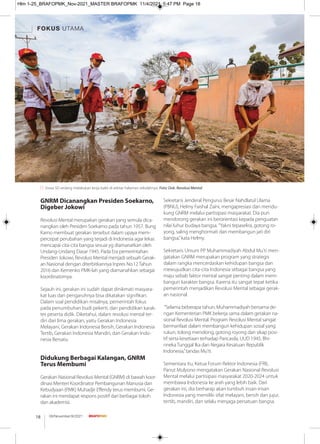 GNRM Dicanangkan Presiden Soekarno,
Digeber Jokowi
Revolusi Mental merupakan gerakan yang semula dica-
nangkan oleh Presiden Soekarno pada tahun 1957. Bung
Karno membuat gerakan tersebut dalam upaya mem-
percepat perubahan yang terjadi di Indonesia agar lekas
mencapai cita-cita bangsa sesuai yg diamanatkan oleh
Undang-Undang Dasar 1945. Pada Era pemerintahan
Presiden Jokowi, Revolusi Mental menjadi sebuah Gerak-
an Nasional dengan diterbitkannya Inpres No.12 Tahun
2016 dan Kemenko PMK-lah yang diamanahkan sebagai
koordinatornya.
Sejauh ini, gerakan ini sudah dapat dinikmati masyara-
kat luas dan pengaruhnya bisa dikatakan signiﬁkan.
Dalam soal pendidikan misalnya, pemerintah fokus
pada penumbuhan budi pekerti, dan pendidikan karak-
ter peserta didik. Diketahui, dalam revolusi mental ter-
diri dari lima gerakan, yaitu Gerakan Indonesia
Melayani, Gerakan Indonesia Bersih, Gerakan Indonesia
Tertib, Gerakan Indonesia Mandiri, dan Gerakan Indo-
nesia Bersatu.
Didukung Berbagai Kalangan, GNRM
Terus Membumi
Gerakan Nasional Revolusi Mental (GNRM) di bawah koor-
dinasi Menteri Koordinator Pembangunan Manusia dan
Kebudyaan (PMK) Muhadjir Eﬀendy terus membumi. Ge-
rakan ini mendapat respons positif dari berbagai tokoh
dan akademisi.
Sekretaris Jenderal Pengurus Besar Nahdlatul Ulama
(PBNU), Helmy Faishal Zaini, mengapresiasi dan mendu-
kung GNRM melalui partisipasi masyarakat. Dia pun
mendorong gerakan ini berorientasi kepada penguatan
nilai luhur budaya bangsa. "Yakni tepaselira, gotong ro-
yong, saling menghormati dan membangun jati diri
bangsa,”kata Helmy.
Sekretaris Umum PP Muhammadiyah Abdul Mu'ti men-
gatakan GNRM merupakan program yang strategis
dalam rangka mencerdaskan kehidupan bangsa dan
mewujudkan cita-cita Indonesia sebagai bangsa yang
maju sebab faktor mental sangat penting dalam mem-
bangun karakter bangsa. Karena itu sangat tepat ketika
pemerintah menjadikan Revolusi Mental sebagai gerak-
an nasional.
“Selama beberapa tahun, Muhammadiyah bersama de-
ngan Kementerian PMK bekerja sama dalam gerakan na-
sional Revolusi Mental. Program Revolusi Mental sangat
bermanfaat dalam membangun kehidupan sosial yang
rukun, tolong menolong, gotong royong dan sikap posi-
tif serta kesetiaan terhadap Pancasila, UUD 1945, Bhi-
nneka Tunggal Ika dan Negara Kesatuan Republik
Indonesia,”tandas Mu'ti.
Sementara itu, Ketua Forum Rektor Indonesia (FRI),
Panut Mulyono mengatakan Gerakan Nasional Revolusi
Mental melalui partisipasi masyarakat 2020-2024 untuk
membawa Indonesia ke arah yang lebih baik. Dari
gerakan ini, dia berharap akan tumbuh insan-insan
Indonesia yang memiliki sifat melayani, bersih dan jujur,
tertib, mandiri, dan selalu menjaga persatuan bangsa.
Siswa SD sedang melakukan kerja bakti di sekitar halaman sekolahnya. Foto: Dok. Revolusi Mental
FOKUS UTAMA
08/November/XI/2021
18
Hlm 1-25_BRAFOPMK_Nov-2021_MASTER BRAFOPMK 11/4/2021 5:47 PM Page 18
 