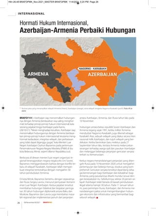 INTERNASIONAL
08/November/XI/2021
26
Hormati Hukum Internasional,
Azerbaijan-Armenia Perbaiki Hubungan
Ilustrasi peta yang menampilkan wilayah Armenia (hitam), Azerbaijan (orange), serta wilayah sengketa Nagorno-Karabakh (putih). Foto: Al Ja-
zeera
BRAFOPMK - Azerbaijan siap menormalkan hubungan-
nya dengan Armenia berdasarkan rasa saling menghor-
mati terhadap prinsip-prinsip hukum internasional, kata
seorang pejabat tinggi Azerbaijan pada Kamis,
(28/10/21). "Meski menghadapi kesulitan, Azerbaijan siap
menormalkan hubungannya dengan Armenia berdasar-
kan prinsip-prinsip hukum internasional, terutama meng-
hormati kedaulatan, integritas wilayah, dan perbatasan
yang tidak dapat diganggu gugat," kata Menteri Luar
Negeri Azerbaijan Ceyhun Bayramov pada pertemuan
Persemakmuran Negara-Negara Merdeka (PNM) di ibu
kota Belarusia, Minsk, seperti dilansir Republika.co.id.
Berbicara di dewan menteri luar negeri organisasi re-
gional beranggotakan negara-negara eks-Uni Soviet,
Bayramov menggarisbawahi bahwa dengan konﬂik ter-
baru di wilayah Karabakh, Azerbaijan telah memper-
kuat integritas teritorialnya dengan mengakhiri 30
tahun pendudukan Armenia.
Di kota Minsk, Bayramov bertemu dengan sejawatnya
dari Rusia Sergey Lavrov, menurut pernyataan Kement-
erian Luar Negeri Azerbaijan. Kedua pejabat tersebut
membahas hubungan bilateral dan kegiatan peringa-
tan 30 tahun hubungan diplomatik antara Baku dan
Moskow. Bayramov dan Lavrov juga membahas masa-
lah regional dan implementasi penuh dari perjanjian
antara Azerbaijan, Armenia, dan Rusia tahun lalu pada
10 November.
Hubungan antara bekas republik Soviet Azerbaijan dan
Armenia tegang sejak 1991, ketika militer Armenia
menduduki Nagorno-Karabakh, juga dikenal sebagai
Karabakh Atas, sebuah wilayah yang diakui secara inter-
nasional milik Azerbaijan, dan tujuh wilayah yang ber-
dekatan. Ketika bentrokan baru meletus pada 27
September tahun lalu, tentara Armenia melancarkan
serangan terhadap warga sipil dan pasukan Azerbaijan
dan melanggar beberapa perjanjian gencatan senjata
terkait isu kemanusiaan.
Kedua negara menandatangani perjanjian yang diten-
gahi Rusia pada 10 November 2020 untuk mengakhiri
pertempuran dan bekerja menuju resolusi yang kom-
prehensif. Gencatan senjata tersebut dipandang seba-
gai kemenangan bagi Azerbaijan dan kekalahan bagi
Armenia, yang pasukannya ditarik mundur sesuai den-
gan kesepakatan itu. Sebelumnya, sekitar 20 persen wi-
layah Azerbaijan telah berada di bawah pendudukan
ilegal selama hampir 30 tahun. Pada 11 Januari tahun
ini, para pemimpin Rusia, Azerbaijan, dan Armenia me-
nandatangani pakta untuk mengembangkan hubun-
gan ekonomi dan infrastruktur yang bermanfaat bagi
seluruh wilayah. g
Hlm 26-48 BRAFOPMK_Nov-2021_MASTER BRAFOPMK 11/4/2021 5:24 PM Page 26
 