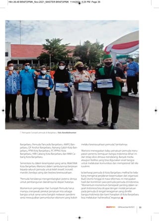 Peringatan Sumpah pemuda di Banjarbaru. Foto: Kanalkalimantan
Banjarbaru, Pemuda Pancasila Banjarbaru, AMPG Ban-
jarbaru, GP Anshor Banjarbaru, Nanang Galuh Kota Ban-
jarbaru, PPM Kota Banjarbaru, PC IPPNU Kota
Banjarbaru, HMI Cabang Kota Banjarbaru dan IMM Ca-
bang Kota Banjarbaru
Sementara itu dalam kesempatan yang sama, Wakil Wali
Kota Banjarbaru Wartono dalam sambutannya berpesan
kepada seluruh pemuda untuk lebih kreatif, inovatif,
mandiri, berdaya saing dan berjiwa kewirausahaan.
“Pemuda hendaknya mengembangkan potensi dirinya
untuk pembangunan daerahnya ke depan,”katanya.
Momentum peringatan Hari Sumpah Pemuda harus
mampu menjawab perekat persatuan kita sebagai
bangsa untuk sama-sama bangkit melawan pandemi
serta mewujudkan pertumbuhan ekonomi yang kokoh
melalui kewirausahaan pemuda,”tambahnya
Wartono menegaskan kalau persatuan pemuda meru-
pakan penentu kemajuan bangsa Indonesia dihari ini
dan tetap eksis dimasa mendatang. Banyak media
ataupun fasilitas yang bisa digunakan anak bangsa
untuk melakukan komunikasi dan mempererat tali sila-
turahmi.
Ia berharap pemuda di Kota Banjarbaru melihat ke bela-
kang mengenai perjalanan kepemudaan dari organisasi
Budi Utomo hingga di masa reformasi, ini merupakan
hasil dari komitmen para pemuda-pemuda di Indonesia.
“Momentum-momentum bersejarah penting dalam se-
jarah Indonesia bisa dicapai dengan modal persatuan
pada pemuda di tengah keragaman yang dimiliki
bangsa Indonesia dan kami harapkan di Kota Banjarbaru
bisa melakukan hal tersebut,”tegasnya. g
39
08/November/XI/2021
Hlm 26-48 BRAFOPMK_Nov-2021_MASTER BRAFOPMK 11/4/2021 5:24 PM Page 39
 