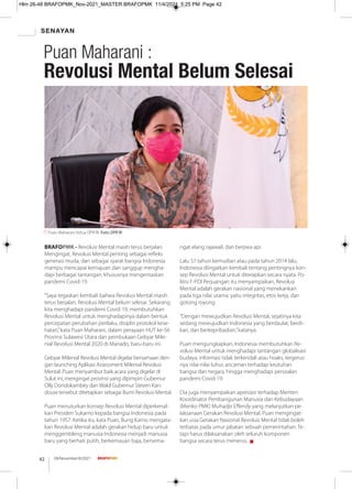 SENAYAN
08/November/XI/2021
42
BRAFOPMK - Revolusi Mental masih terus berjalan.
Mengingat, Revolusi Mental penting sebagai reﬂeks
generasi muda, dan sebagai syarat bangsa Indonesia
mampu mencapai kemajuan dan sanggup mengha-
dapi berbagai tantangan, khususnya mengentaskan
pandemi Covid-19.
“Saya tegaskan kembali bahwa Revolusi Mental masih
terus berjalan, Revolusi Mental belum selesai. Sekarang
kita menghadapi pandemi Covid-19, membutuhkan
Revolusi Mental untuk menghadapinya dalam bentuk
percepatan perubahan perilaku, disiplin protokol kese-
hatan,”kata Puan Maharani, dalam perayaan HUT ke-56
Provinsi Sulawesi Utara dan pembukaan Gebyar Mile-
nial Revolusi Mental 2020 di Manado, baru-baru ini.
Gebyar Milenial Revolusi Mental digelar bersamaan den-
gan launching Aplikasi Assessment Milenial Revolusi
Mental. Puan menyambut baik acara yang digelar di
Sulut ini, mengingat provinsi yang dipimpin Gubernur
Olly Dondokambey dan Wakil Gubernur Steven Kan-
douw tersebut ditetapkan sebagai Bumi Revolusi Mental.
Puan menuturkan konsep Revolusi Mental diperkenal-
kan Presiden Sukarno kepada bangsa Indonesia pada
tahun 1957. Ketika itu, kata Puan, Bung Karno mengata-
kan Revolusi Mental adalah gerakan hidup baru untuk
menggembleng manusia Indonesia menjadi manusia
baru yang berhati putih, berkemauan baja, bersema-
ngat elang rajawali, dan berjiwa api.
Lalu 57 tahun kemudian atau pada tahun 2014 lalu,
Indonesia diingatkan kembali tentang pentingnya kon-
sep Revolusi Mental untuk diterapkan secara nyata. Po-
litisi F-PDI Perjuangan itu menyampaikan, Revolusi
Mental adalah gerakan nasional yang menekankan
pada tiga nilai utama; yaitu integritas, etos kerja, dan
gotong royong.
“Dengan mewujudkan Revolusi Mental, sejatinya kita
sedang mewujudkan Indonesia yang berdaulat, berdi-
kari, dan berkepribadian,”katanya.
Puan mengungkapkan, Indonesia membutuhkan Re-
volusi Mental untuk menghadapi tantangan globalisasi
budaya, informasi tidak terkendali atau hoaks, tergerus-
nya nilai-nilai luhur, ancaman terhadap keutuhan
bangsa dan negara, hingga menghadapi persoalan
pandemi Covid-19.
Dia juga menyampaikan apresiasi terhadap Menteri
Koordinator Pembangunan Manusia dan Kebudayaan
(Menko PMK) Muhadjir Eﬀendy yang melanjutkan pe-
laksanaan Gerakan Revolusi Mental. Puan mengingat-
kan usia Gerakan Nasional Revolusi Mental tidak boleh
terbatas pada umur jabatan sebuah pemerintahan. Te-
tapi harus dilaksanakan oleh seluruh komponen
bangsa secara terus menerus. g
Puan Maharani Ketua DPR RI. Foto: DPR RI
Puan Maharani :
Revolusi Mental Belum Selesai
Hlm 26-48 BRAFOPMK_Nov-2021_MASTER BRAFOPMK 11/4/2021 5:25 PM Page 42
 