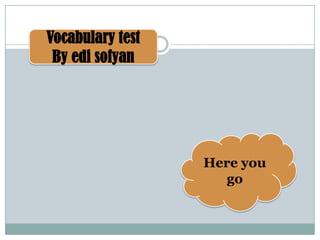 Vocabulary test
By edi sofyan
Here you
go
 