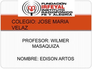 COLEGIO: JOSE MARIA 
VELAZ 
PROFESOR: WILMER 
MASAQUIZA 
NOMBRE: EDISON ARTOS 
 