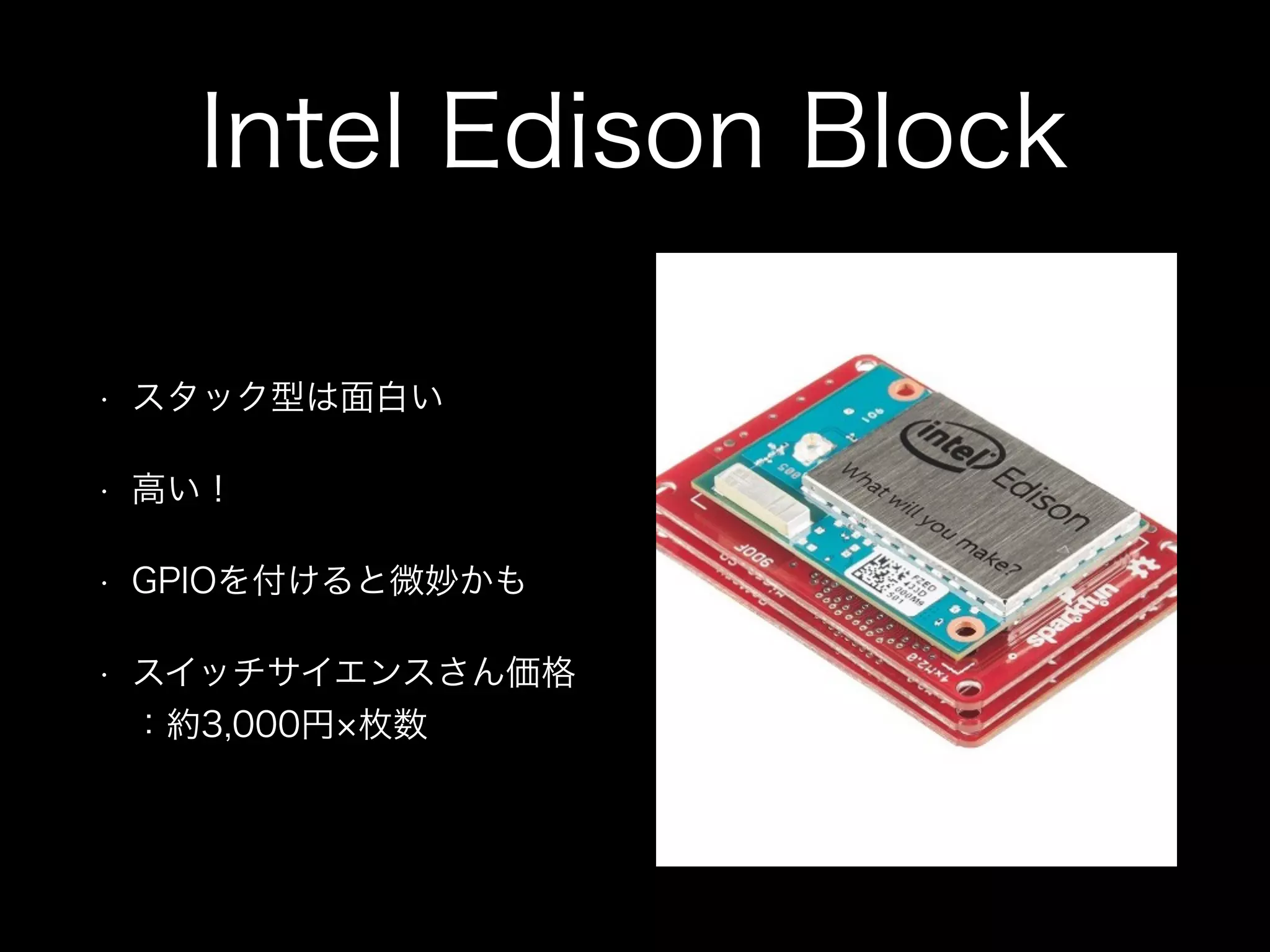Intel Edison Block
• スタック型は面白い
• 高い！
• GPIOを付けると微妙かも
• スイッチサイエンスさん価格
：約3,000円 枚数
 