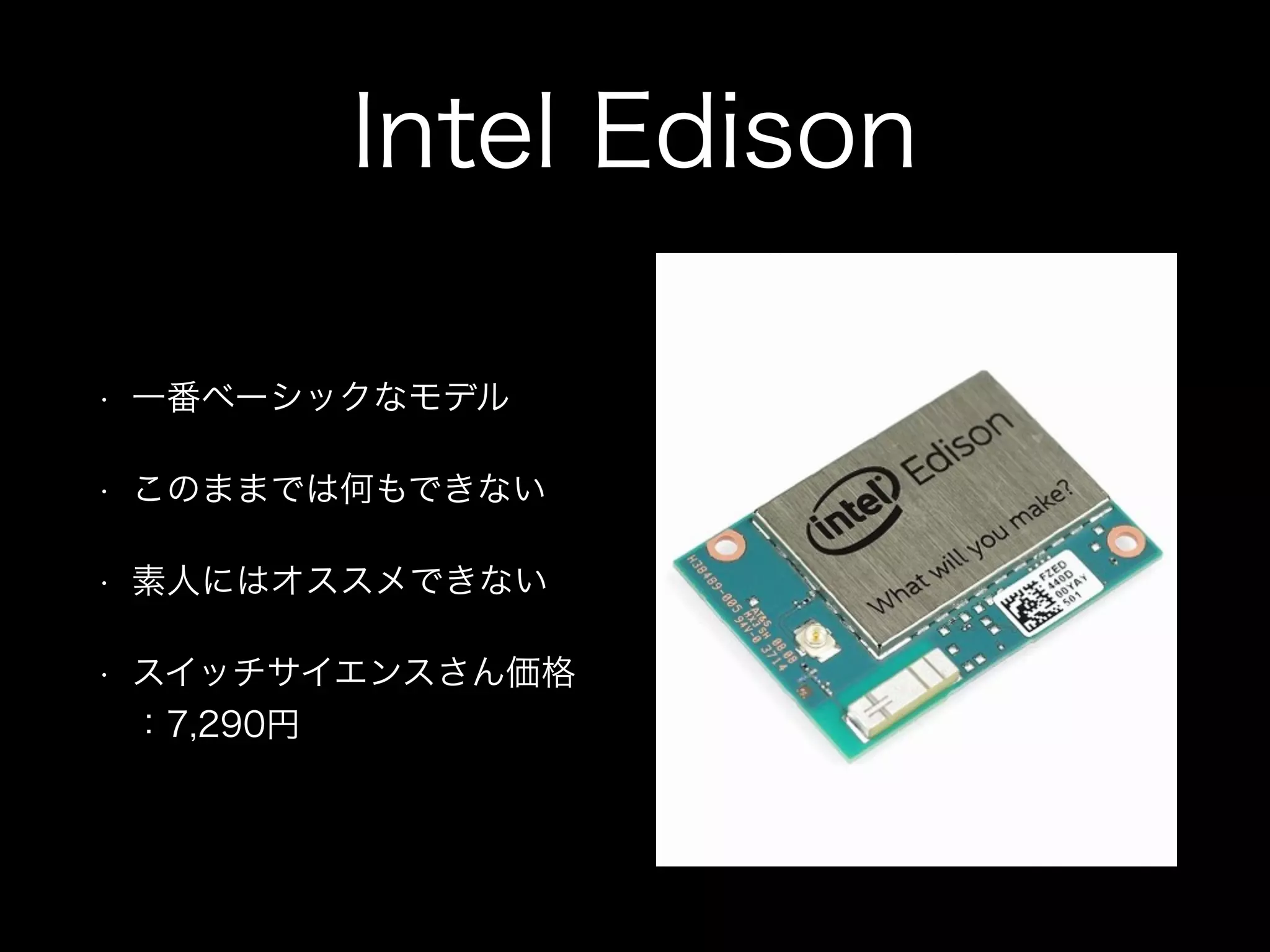 Intel Edison
• 一番ベーシックなモデル
• このままでは何もできない
• 素人にはオススメできない
• スイッチサイエンスさん価格
：7,290円
 