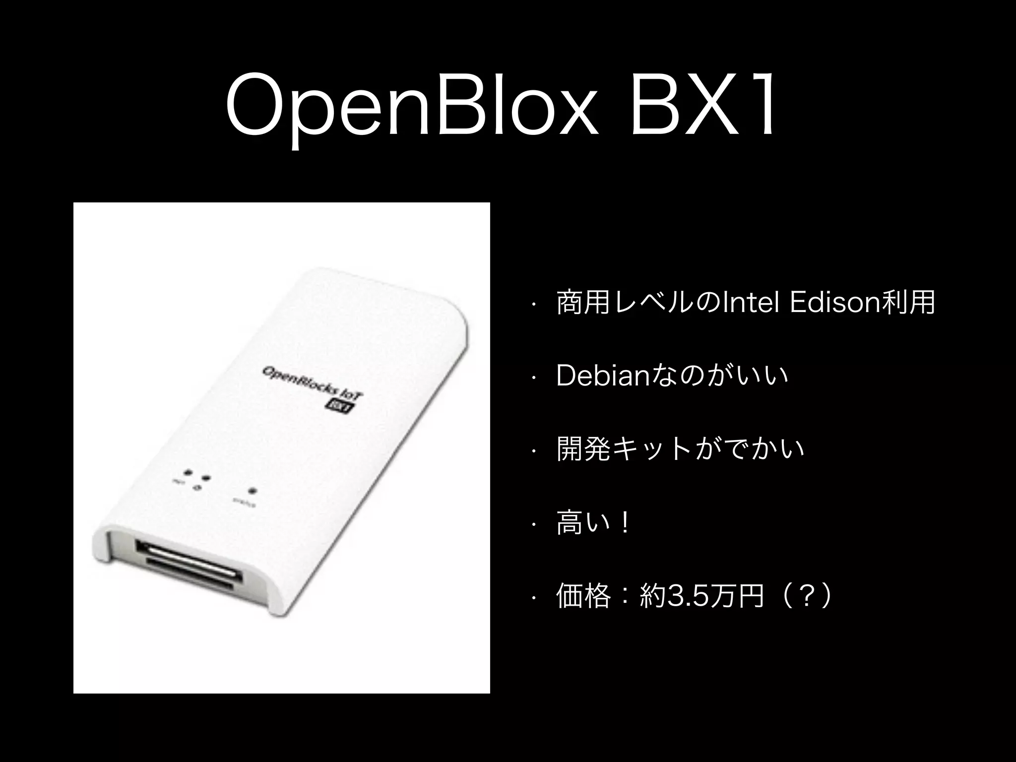 OpenBlox BX1
• 商用レベルのIntel Edison利用
• Debianなのがいい
• 開発キットがでかい
• 高い！
• 価格：約3.5万円（？）
 