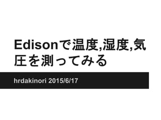Edisonで温度,湿度,気
圧を測ってみる
hrdakinori 2015/6/17
 