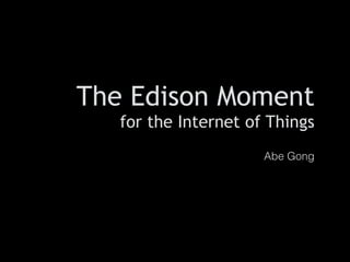 The Edison Intro 
Moment 
Hi, I'm Abe Gong. 
Most recently at Jawbone 
for the Internet of Things 
I've just left to start my own thing. 
! 
Excited to be here today. 
Today I want to talk about the Edison Moment for the Internet 
of Things. 
Abe Gong 
 