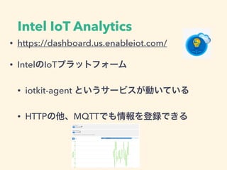 Intel IoT Analytics
• https://dashboard.us.enableiot.com/
• IntelのIoTプラットフォーム
• iotkit-agent というサービスが動いている
• HTTPの他、MQTTでも情報を登録できる
 