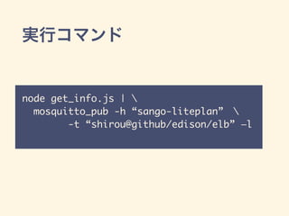 実行コマンド
node get_info.js | 	
mosquitto_pub -h “sango-liteplan” 	
-t “shirou@github/edison/elb” —l
 