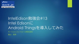 IntelEdison勉強会#13
Intel Edisonに
Android Thingsを導入してみた
モーションコントロール株式会社
冨山 長彦
 