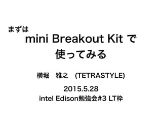 mini Breakout Kit で
使ってみる
横堀 雅之 (TETRASTYLE)
2015.5.28
intel Edison勉強会#3 LT枠
まずは
 