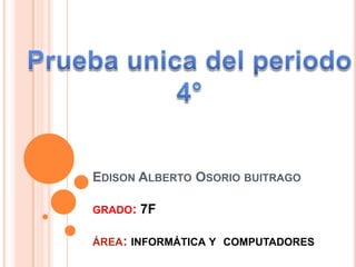 EDISON ALBERTO OSORIO BUITRAGO
GRADO:

7F

ÁREA: INFORMÁTICA Y COMPUTADORES

 