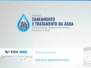 Saneamento
Trata Brasil: Saneamento é saúde
Édison Carlos | 2015
SANEAMENTO
E TRATAMENTO DA ÁGUA
nos Processos de Abastecimento Público e
Produtivos no Brasil
Seminário
 