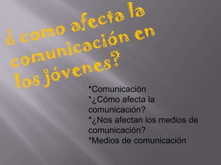 *Comunicación
*¿Cómo afecta la
comunicación?
*¿Nos afectan los medios de
comunicación?
*Medios de comunicación
 