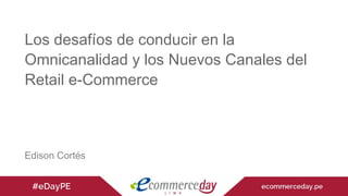 Los desafíos de conducir en la
Omnicanalidad y los Nuevos Canales del
Retail e-Commerce
Edison Cortés
 