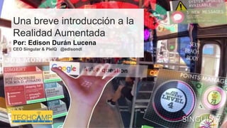 Una breve introducción a la
Realidad Aumentada
Por: Edison Durán Lucena
CEO Singular & PleIQ @edisondl
 