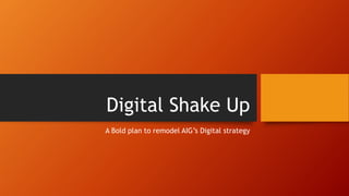 Digital Shake Up
A Bold plan to remodel AIG’s Digital strategy
 