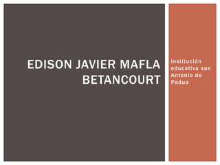 EDISON JAVIER MAFLA   Institución
                      educativa san
                      Antonio de
        BETANCOURT    Padua
 
