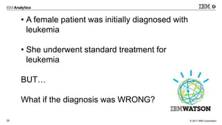 © 2017 IBM Corporation35
• A female patient was initially diagnosed with
leukemia
• She underwent standard treatment for
leukemia
BUT…
What if the diagnosis was WRONG?
 