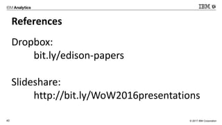 © 2017 IBM Corporation40
References
Dropbox:
bit.ly/edison-papers
Slideshare:
http://bit.ly/WoW2016presentations
 
