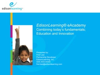 EdisonLearning® eAcademy
                       Combining today’s fundamentals;
                       Education and Innovation
                        Introduction
Place image
here

                       Presented by:
                       First Last
                       Partnership Developer
                       EdisonLearning, Inc.
                       XXX.XXX.XXXX
                       first.last@edisonlearning.com



              Copyright © 2010 EdisonLearning, Inc. All rights reserved   1
 