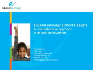EdisonLearning® School Designs
                       A comprehensive approach
                        Introduction
                       to student achievement

Place image
here

                       Presented by:
                       First Last
                       Partnership Developer
                       EdisonLearning, Inc.
                       XXX.XXX.XXXX
                       first.last@edisonlearning.com



              Copyright © 2010 EdisonLearning, Inc. All rights reserved   1
 