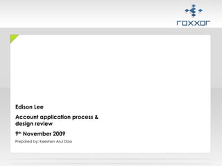 Edison Lee  Account application process & design review 9 th  November 2009 Prepared by: Keeshen Arul Dass 