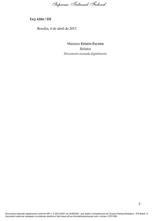 INQ 4384 / DF
Brasília, 4 de abril de 2017.
Ministro EDSON FACHIN
Relator
Documento assinado digitalmente
5
Supremo Tribunal Federal
Documento assinado digitalmente conforme MP n° 2.200-2/2001 de 24/08/2001, que institui a Infraestrutura de Chaves Públicas Brasileira - ICP-Brasil. O
documento pode ser acessado no endereço eletrônico http://www.stf.jus.br/portal/autenticacao/ sob o número 12701509.
 
