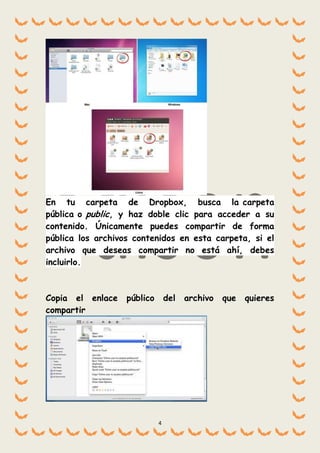 4
En tu carpeta de Dropbox, busca la carpeta
pública o public, y haz doble clic para acceder a su
contenido. Únicamente puedes compartir de forma
pública los archivos contenidos en esta carpeta, si el
archivo que deseas compartir no está ahí, debes
incluirlo.
Copia el enlace público del archivo que quieres
compartir
 