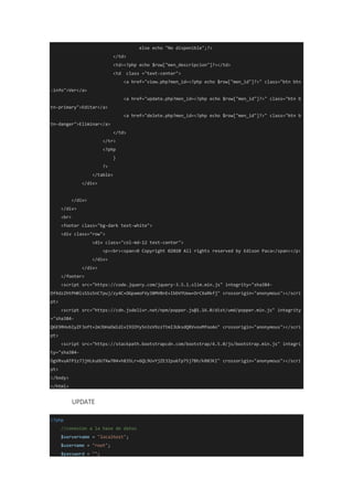 else echo "No disponible";?>
</td>
<td><?php echo $row["men_descripcion"]?></td>
<td class ="text-center">
<a href="view.php?men_id=<?php echo $row["men_id"]?>" class="btn btn
-info">Ver</a>
<a href="update.php?men_id=<?php echo $row["men_id"]?>" class="btn b
tn-primary">Editar</a>
<a href="delete.php?men_id=<?php echo $row["men_id"]?>" class="btn b
tn-danger">Eliminar</a>
</td>
</tr>
<?php
}
?>
</table>
</div>
</div>
</div>
<br>
<footer class="bg-dark text-white">
<div class="row">
<div class="col-md-12 text-center">
<p><br><span>© Copyright ©2020 All rights reserved by Edison Paca</span></p>
</div>
</div>
</footer>
<script src="https://code.jquery.com/jquery-3.5.1.slim.min.js" integrity="sha384-
DfXdz2htPH0lsSSs5nCTpuj/zy4C+OGpamoFVy38MVBnE+IbbVYUew+OrCXaRkfj" crossorigin="anonymous"></scri
pt>
<script src="https://cdn.jsdelivr.net/npm/popper.js@1.16.0/dist/umd/popper.min.js" integrity
="sha384-
Q6E9RHvbIyZFJoft+2mJbHaEWldlvI9IOYy5n3zV9zzTtmI3UksdQRVvoxMfooAo" crossorigin="anonymous"></scri
pt>
<script src="https://stackpath.bootstrapcdn.com/bootstrap/4.5.0/js/bootstrap.min.js" integri
ty="sha384-
OgVRvuATP1z7JjHLkuOU7Xw704+h835Lr+6QL9UvYjZE3Ipu6Tp75j7Bh/kR0JKI" crossorigin="anonymous"></scri
pt>
</body>
</html>
UPDATE
<?php
//conexion a la base de datos
$servername = "localhost";
$username = "root";
$password = "";
 