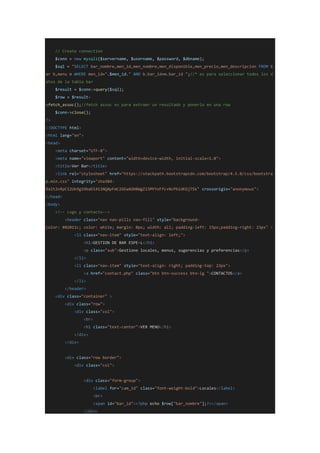 // Create connection
$conn = new mysqli($servername, $username, $password, $dbname);
$sql = "SELECT bar_nombre,men_id,men_nombre,men_disponible,men_precio,men_descripcion FROM b
ar b,menu m WHERE men_id=".$men_id." AND b.bar_id=m.bar_id ";//* es para seleccionar todos los d
atos de la tabla bar
$result = $conn->query($sql);
$row = $result-
>fetch_assoc();//fetch assoc es para extraer un resultado y ponerlo en una row
$conn->close();
?>
<!DOCTYPE html>
<html lang="en">
<head>
<meta charset="UTF-8">
<meta name="viewport" content="width=device-width, initial-scale=1.0">
<title>Ver Bar</title>
<link rel="stylesheet" href="https://stackpath.bootstrapcdn.com/bootstrap/4.5.0/css/bootstra
p.min.css" integrity="sha384-
9aIt2nRpC12Uk9gS9baDl411NQApFmC26EwAOH8WgZl5MYYxFfc+NcPb1dKGj7Sk" crossorigin="anonymous">
</head>
<body>
<!-- Logo y contacto-->
<header class="nav nav-pills nav-fill" style="background-
color: #02011c; color: white; margin: 0px; width: all; padding-left: 23px;padding-right: 23px" >
<li class="nav-item" style="text-align: left;">
<h1>GESTION DE BAR ESPE-L</h1>
<p class="sub">Gestione locales, menus, sugerencias y preferencias</p>
</li>
<li class="nav-item" style="text-align: right; padding-top: 23px">
<a href="contact.php" class="btn btn-success btn-lg ">CONTACTOS</a>
</li>
</header>
<div class="container" >
<div class="row">
<div class="col">
<br>
<h1 class="text-center">VER MENU</h1>
</div>
</div>
<div class="row border">
<div class="col">
<div class="form-group">
<label for="cam_id" class="font-weight-bold">Locales</label>
<br>
<span id="bar_id"><?php echo $row["bar_nombre"];?></span>
</div>
 