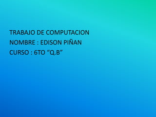 TRABAJO DE COMPUTACION
NOMBRE : EDISON PIÑAN
CURSO : 6TO “Q.B”
 