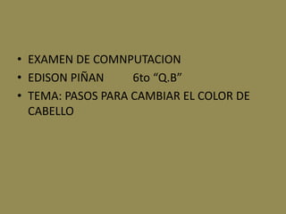• EXAMEN DE COMNPUTACION
• EDISON PIÑAN     6to “Q.B”
• TEMA: PASOS PARA CAMBIAR EL COLOR DE
  CABELLO
 