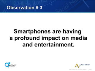 Observation # 3




   Smartphones are having
 a profound impact on media
      and entertainment.


                    © 2012 Arbitron Inc. and Edison Research   page 67
 