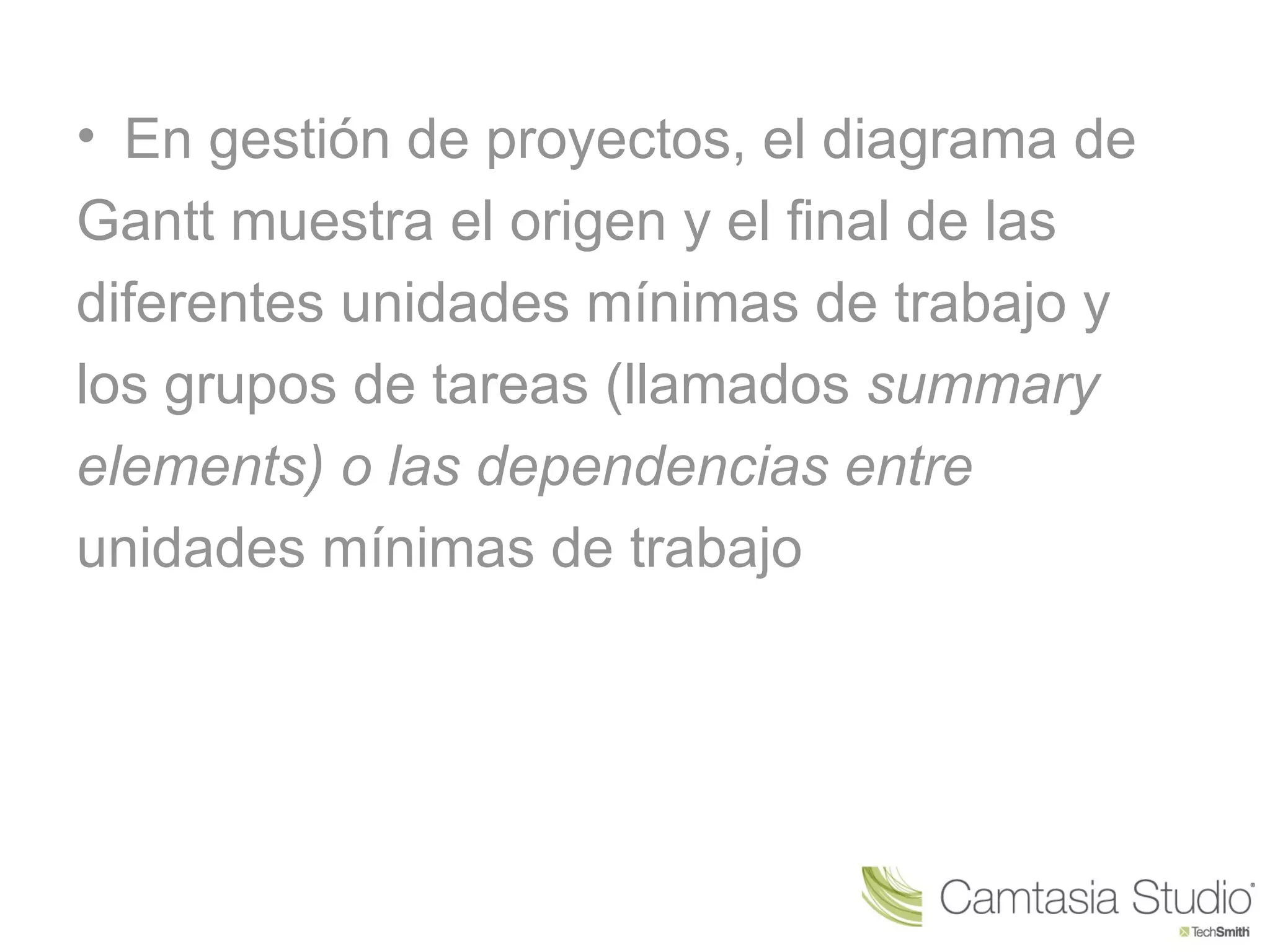 • En gestión de proyectos, el diagrama de
Gantt muestra el origen y el final de las
diferentes unidades mínimas de trabajo y
los grupos de tareas (llamados summary
elements) o las dependencias entre
unidades mínimas de trabajo
 