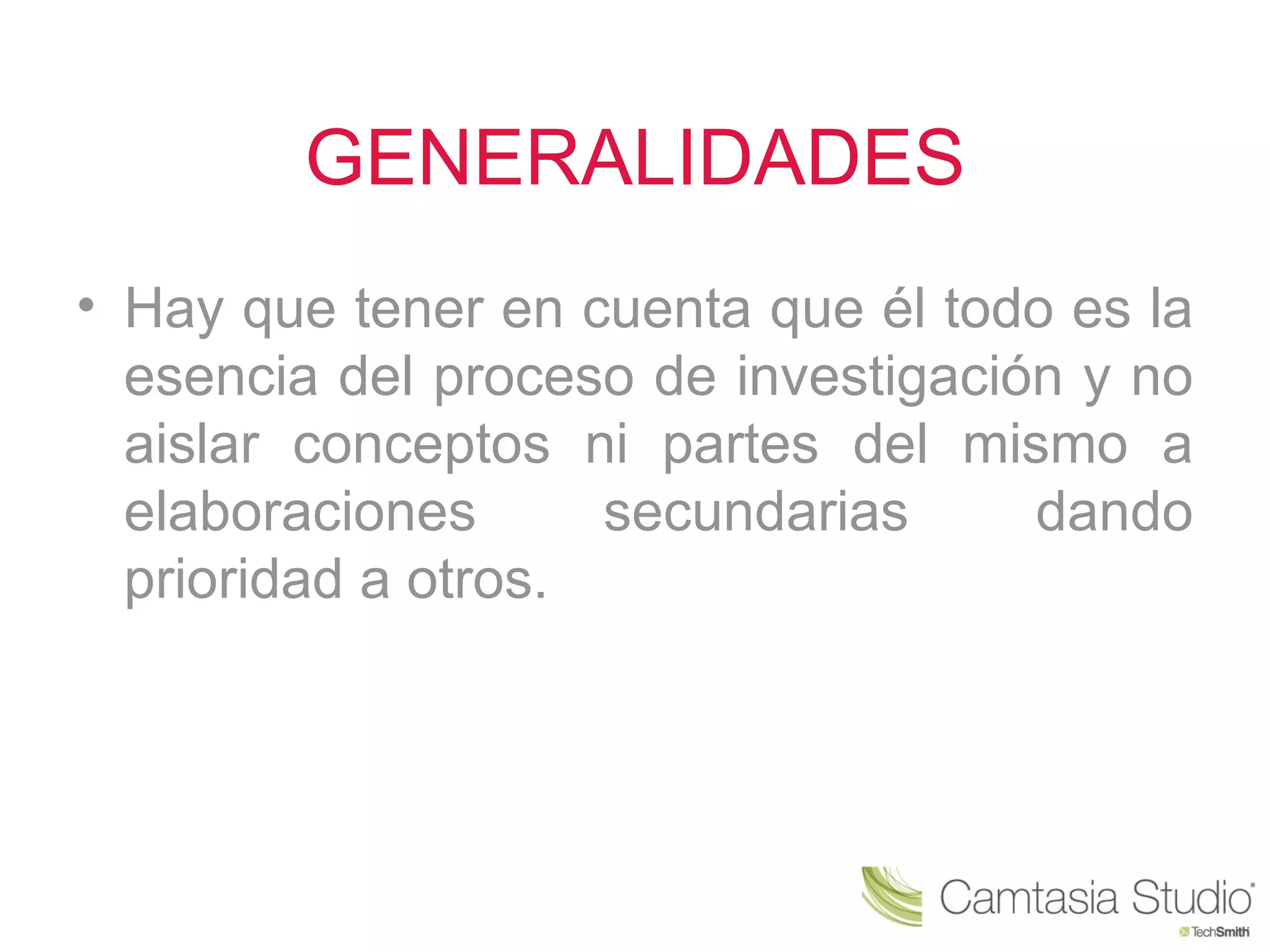 GENERALIDADES
• Hay que tener en cuenta que él todo es la
  esencia del proceso de investigación y no
  aislar conceptos ni partes del mismo a
  elaboraciones      secundarias     dando
  prioridad a otros.
 