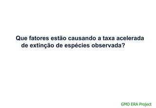 Que fatores estão causando a taxa acelerada
 de extinção de espécies observada?




                                   GMO ERA Project
 