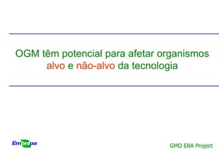 OGM têm potencial para afetar organismos
     alvo e não-alvo da tecnologia




                               GMO ERA Project
 
